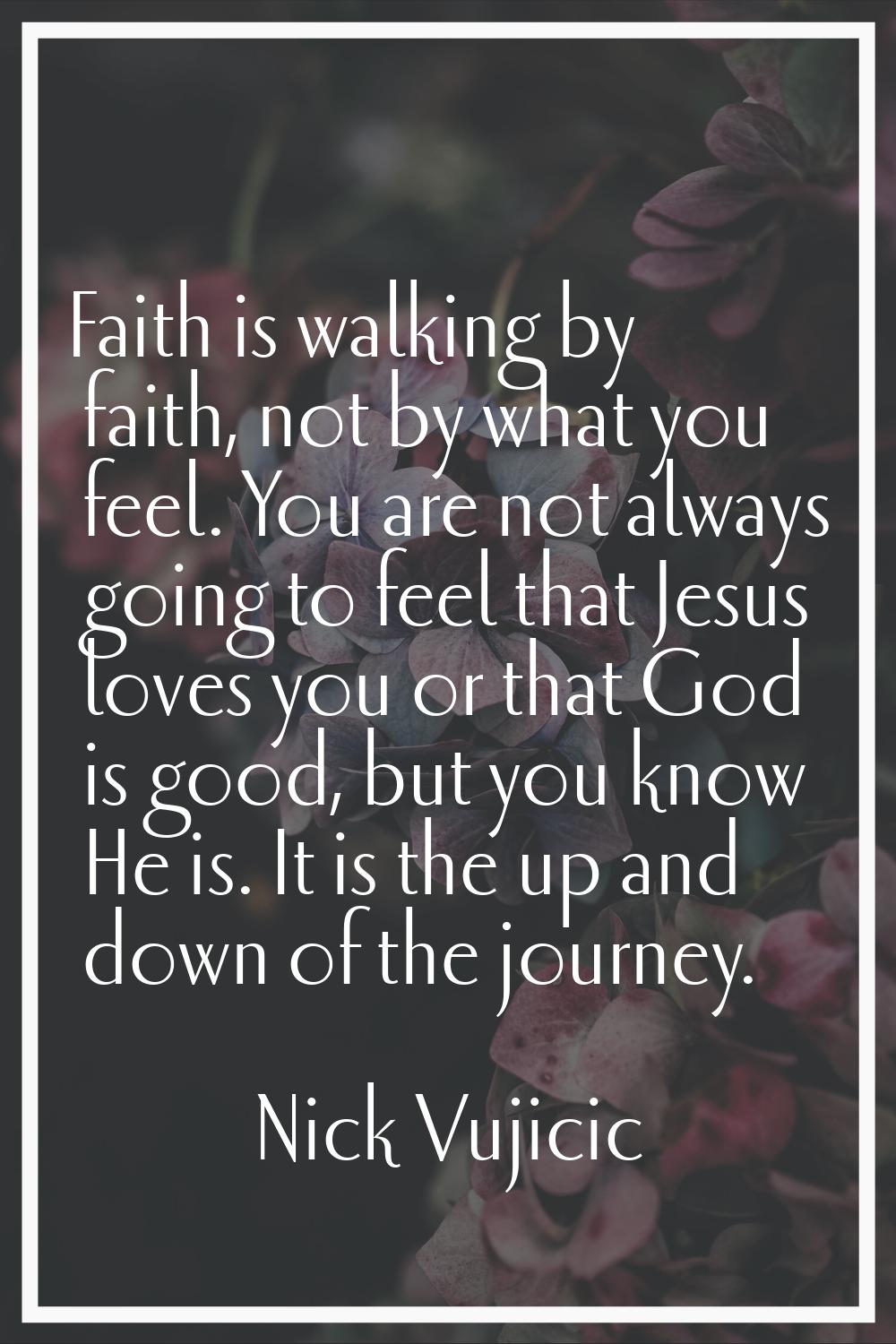Faith is walking by faith, not by what you feel. You are not always going to feel that Jesus loves 
