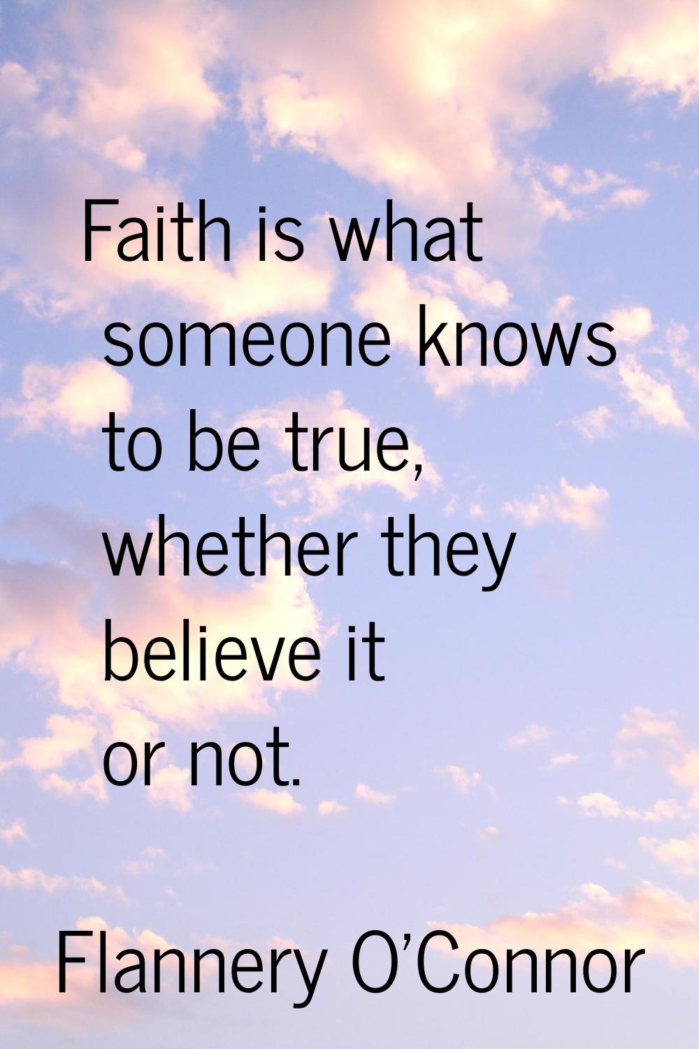 Faith is what someone knows to be true, whether they believe it or not.