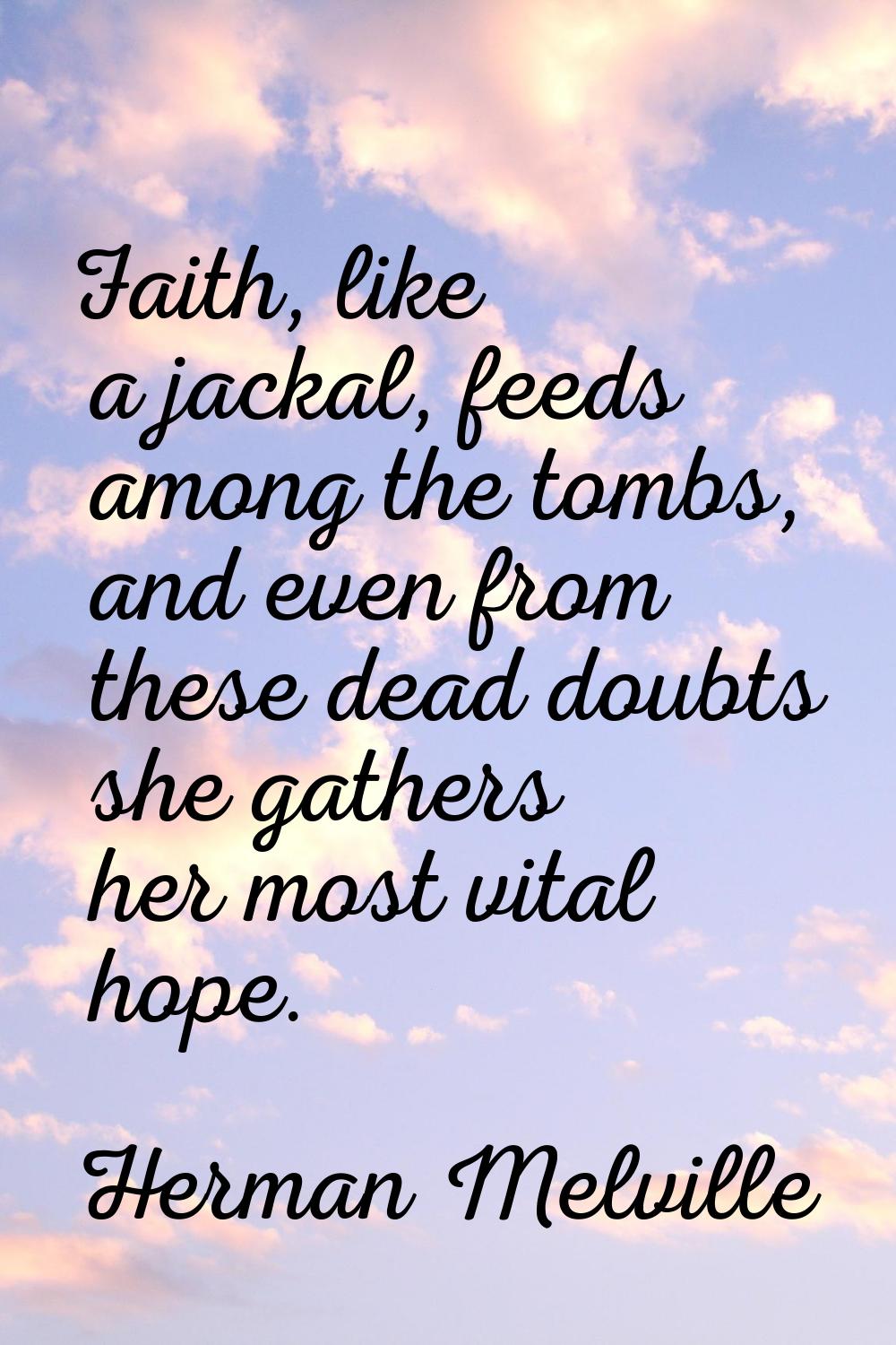 Faith, like a jackal, feeds among the tombs, and even from these dead doubts she gathers her most v