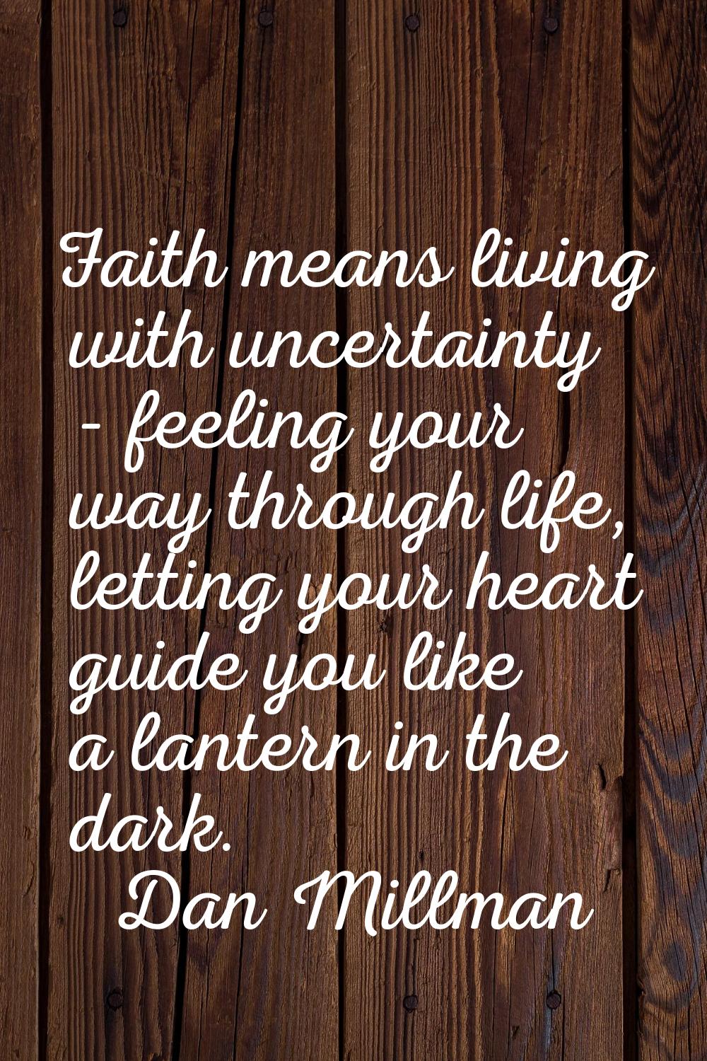 Faith means living with uncertainty - feeling your way through life, letting your heart guide you l