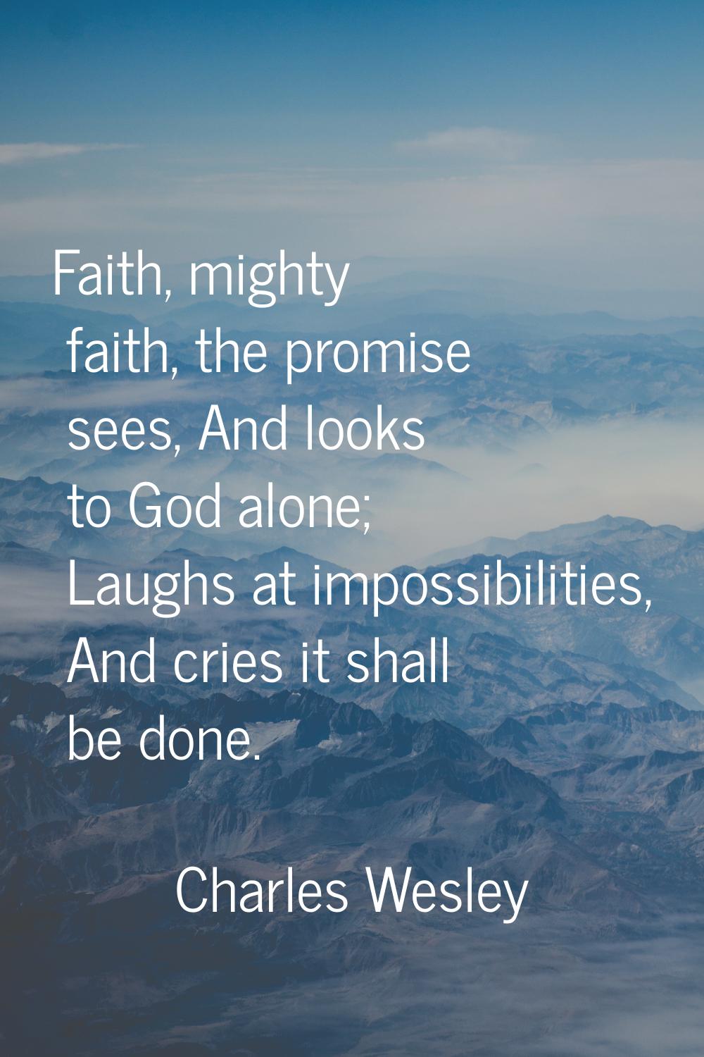 Faith, mighty faith, the promise sees, And looks to God alone; Laughs at impossibilities, And cries