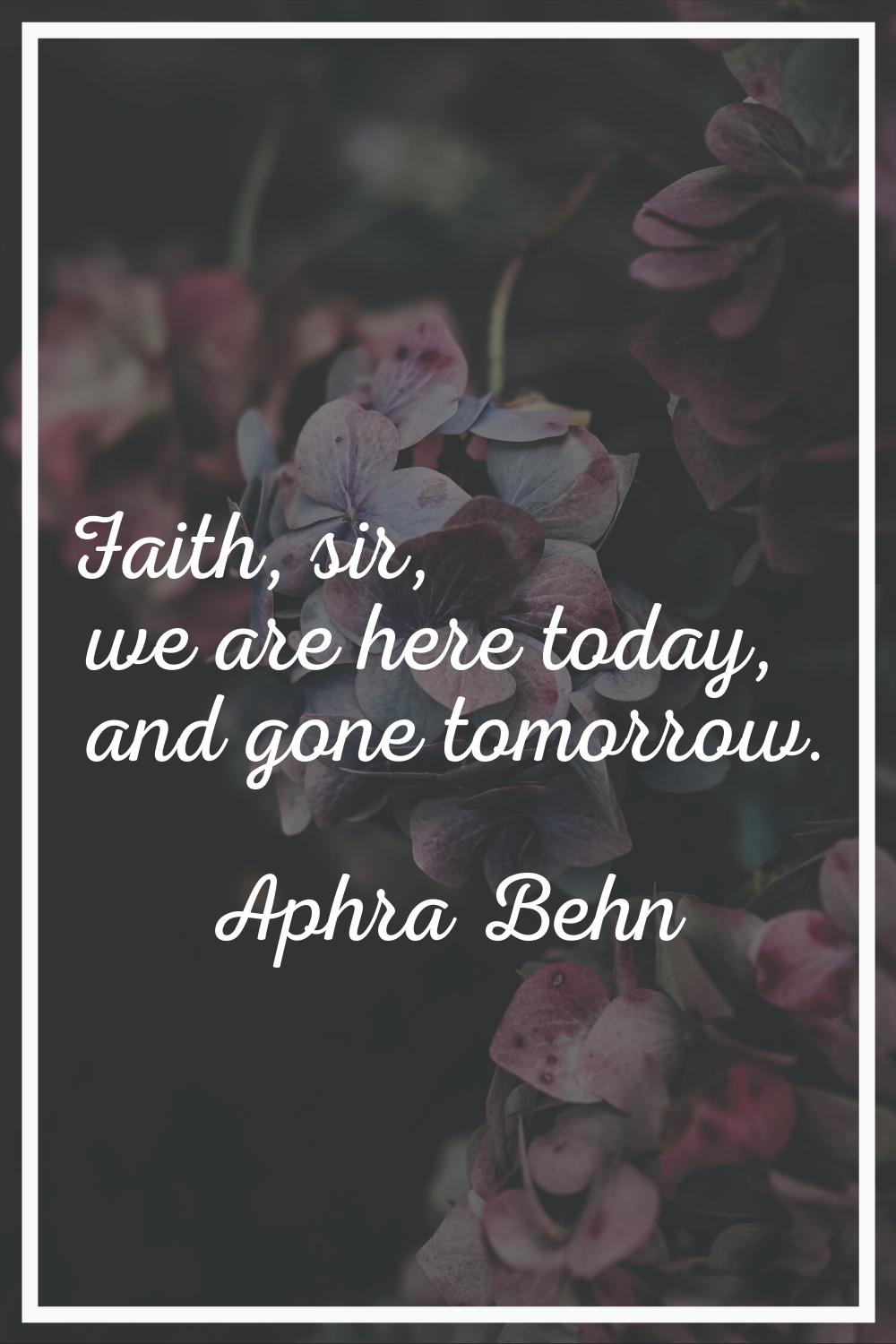 Faith, sir, we are here today, and gone tomorrow.