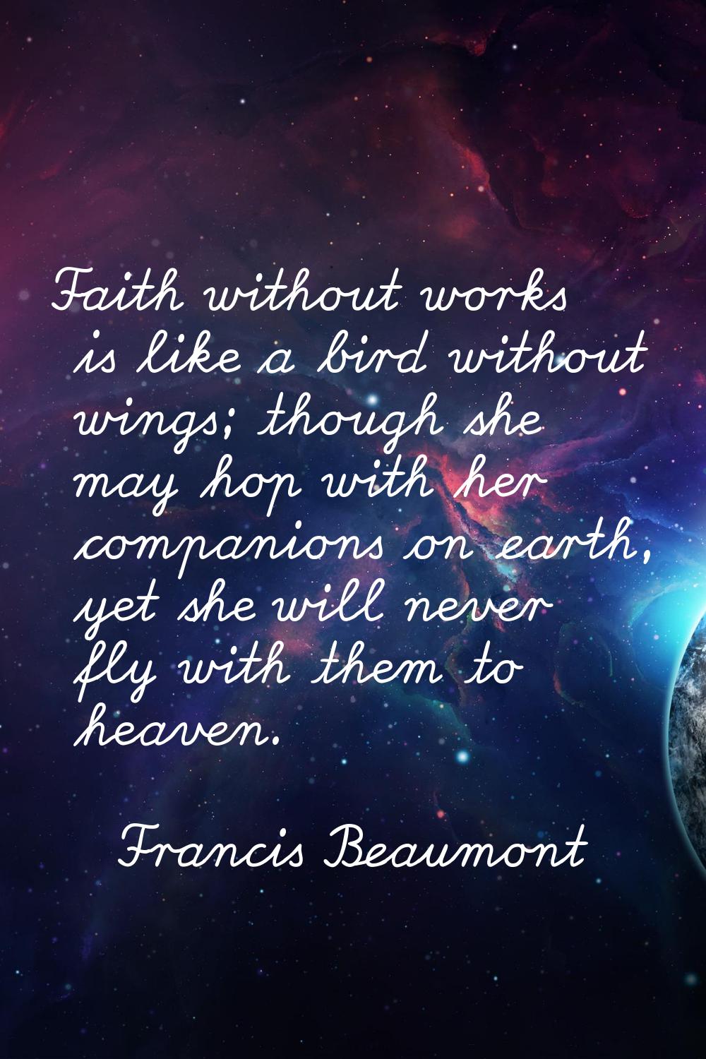 Faith without works is like a bird without wings; though she may hop with her companions on earth, 