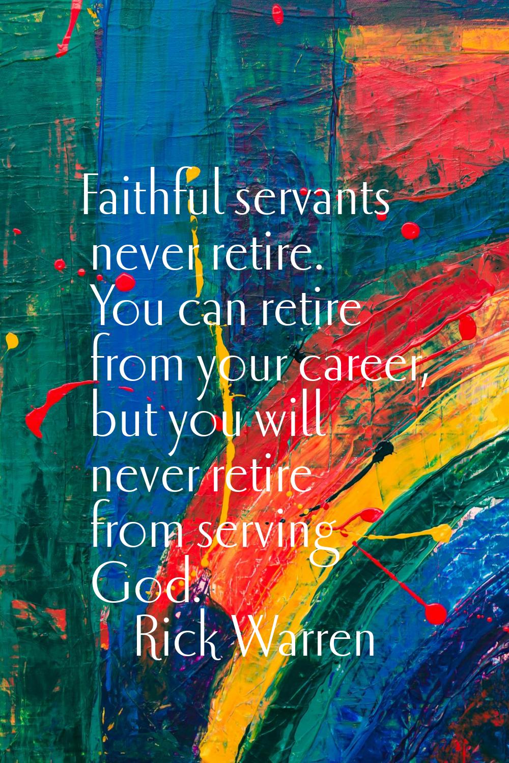 Faithful servants never retire. You can retire from your career, but you will never retire from ser