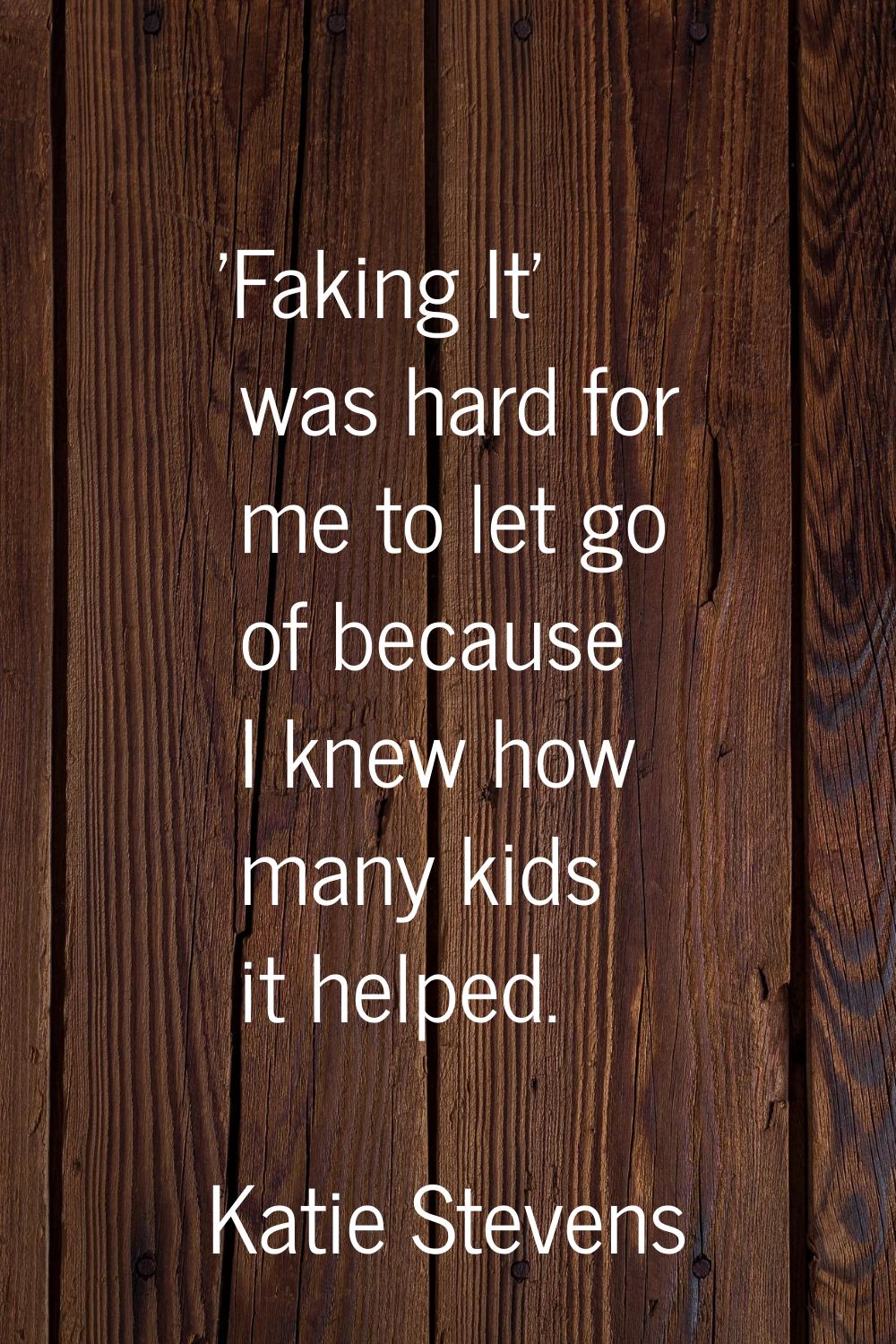 'Faking It' was hard for me to let go of because I knew how many kids it helped.