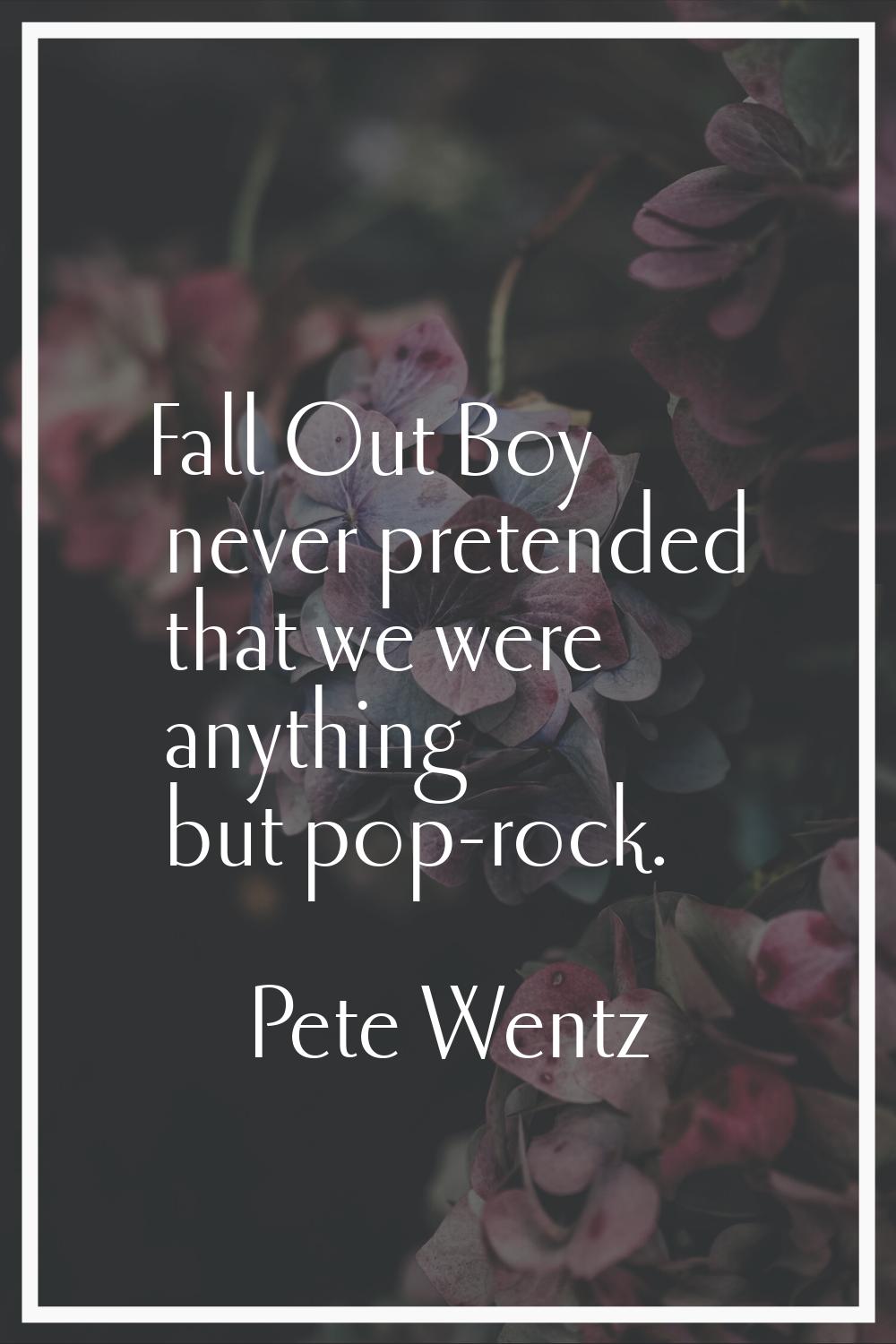 Fall Out Boy never pretended that we were anything but pop-rock.