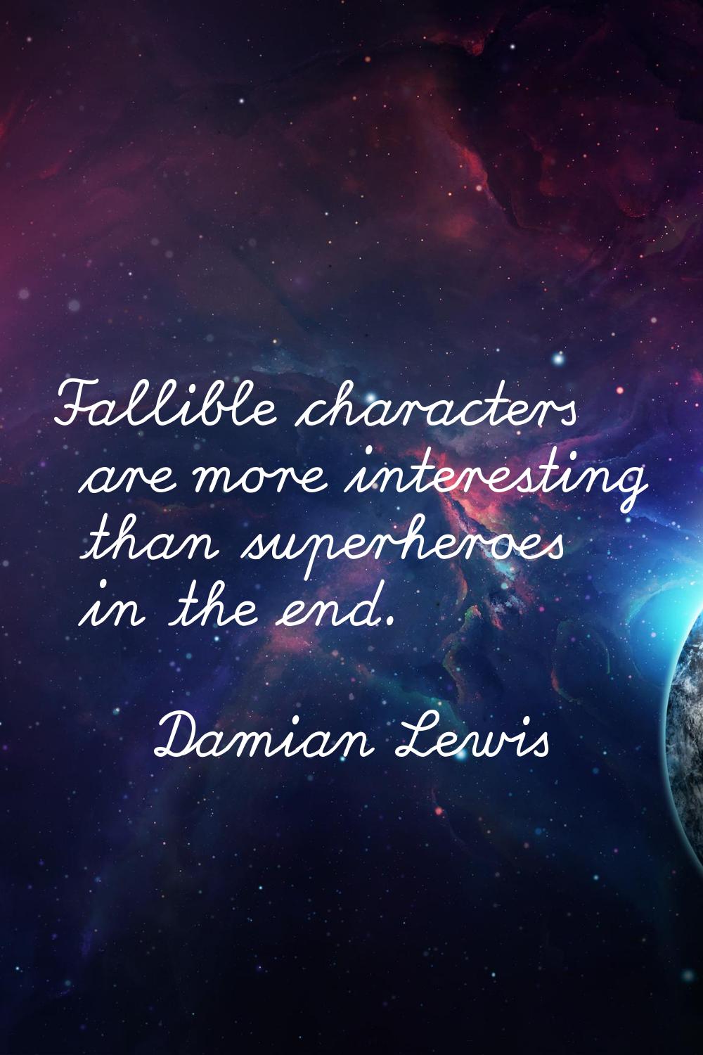 Fallible characters are more interesting than superheroes in the end.