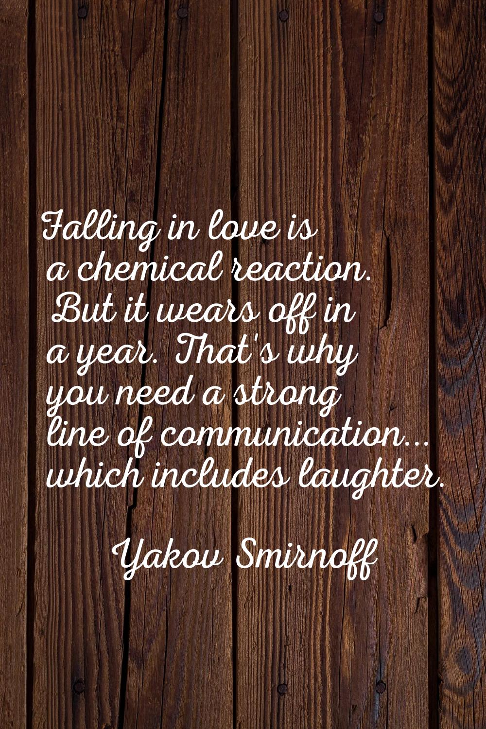 Falling in love is a chemical reaction. But it wears off in a year. That's why you need a strong li