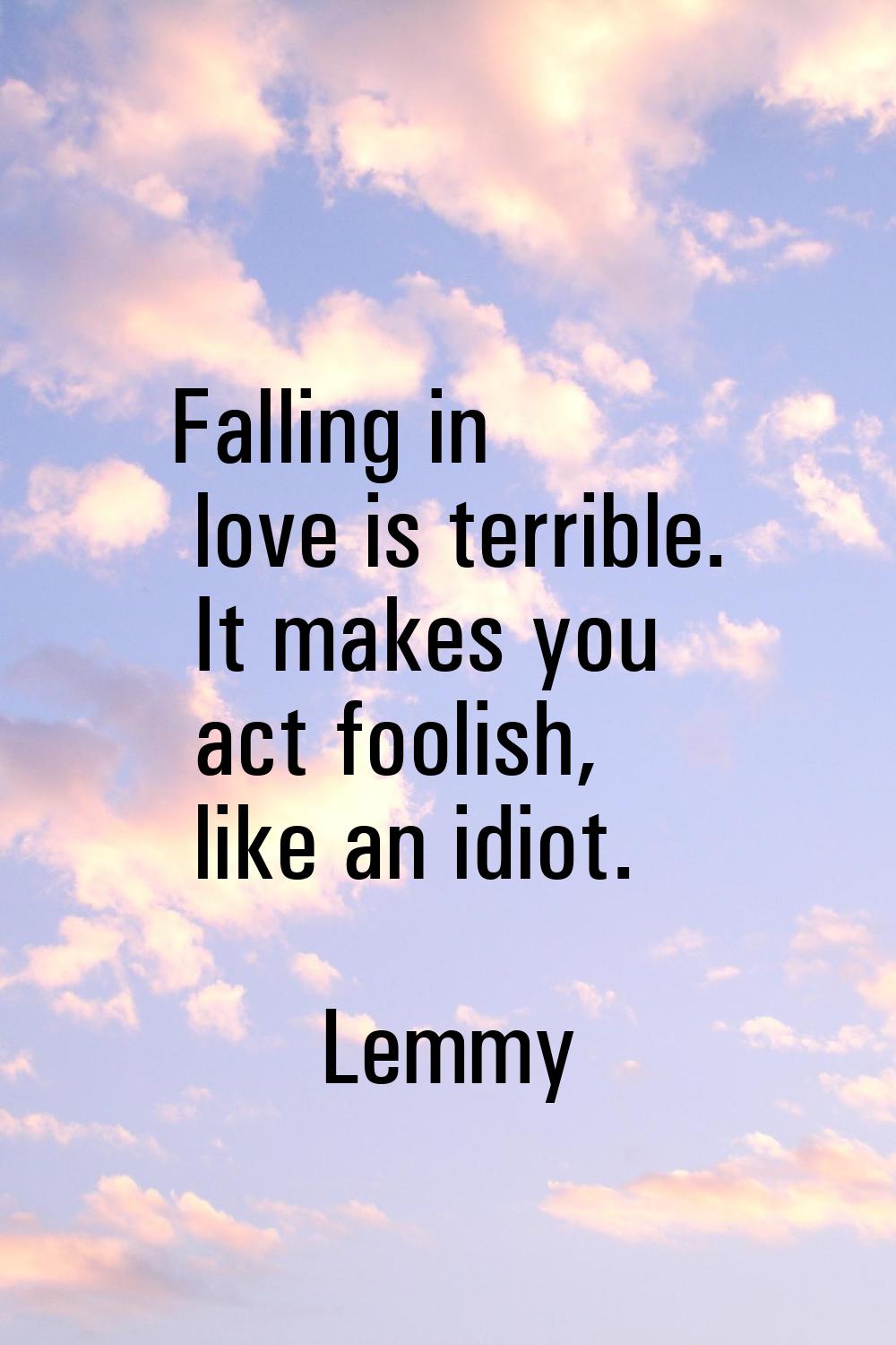 Falling in love is terrible. It makes you act foolish, like an idiot.