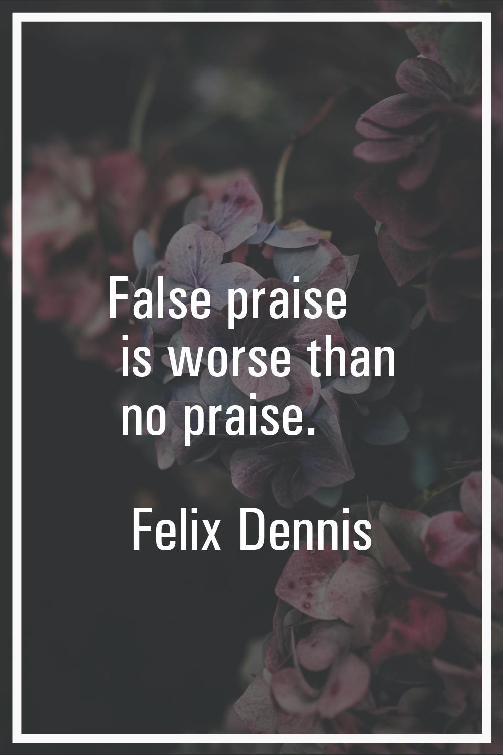 False praise is worse than no praise.