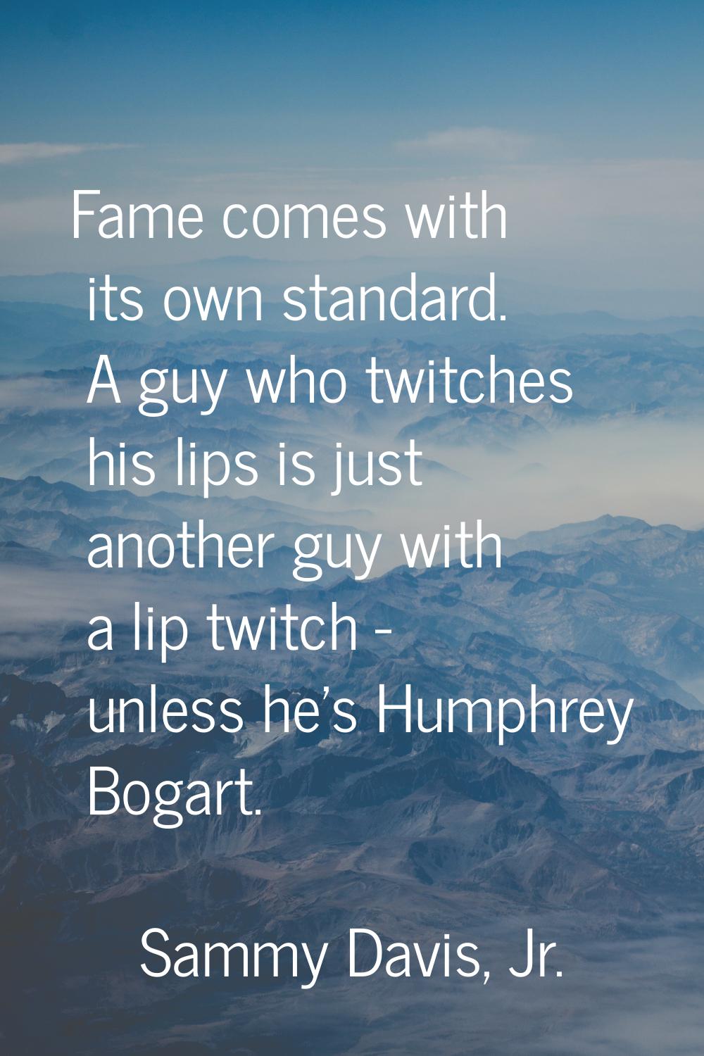 Fame comes with its own standard. A guy who twitches his lips is just another guy with a lip twitch