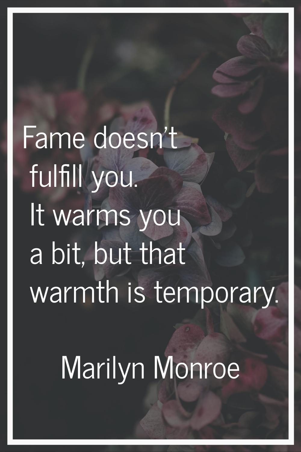 Fame doesn't fulfill you. It warms you a bit, but that warmth is temporary.
