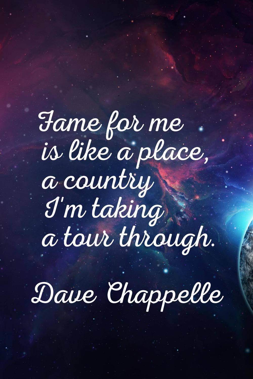 Fame for me is like a place, a country I'm taking a tour through.