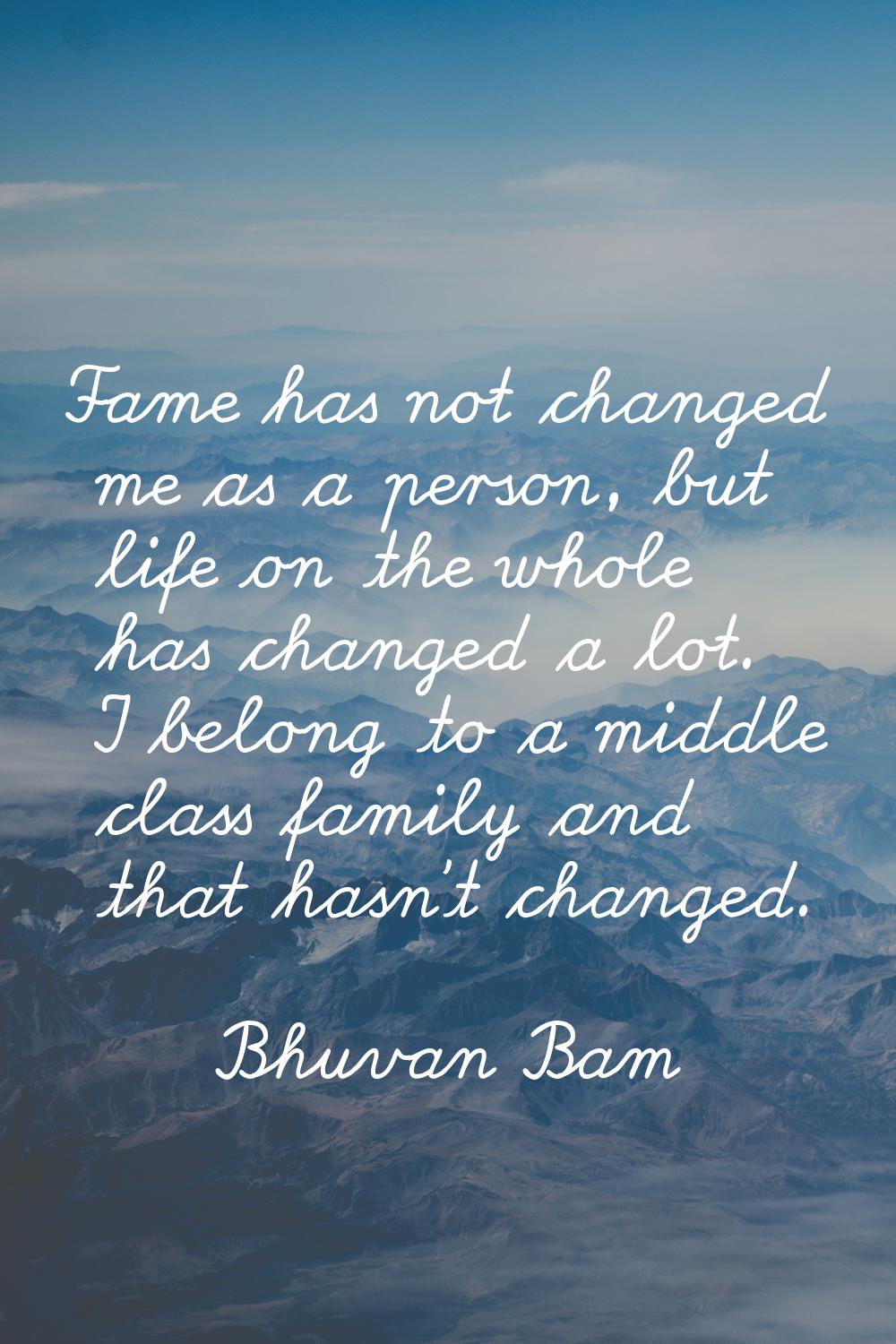 Fame has not changed me as a person, but life on the whole has changed a lot. I belong to a middle 