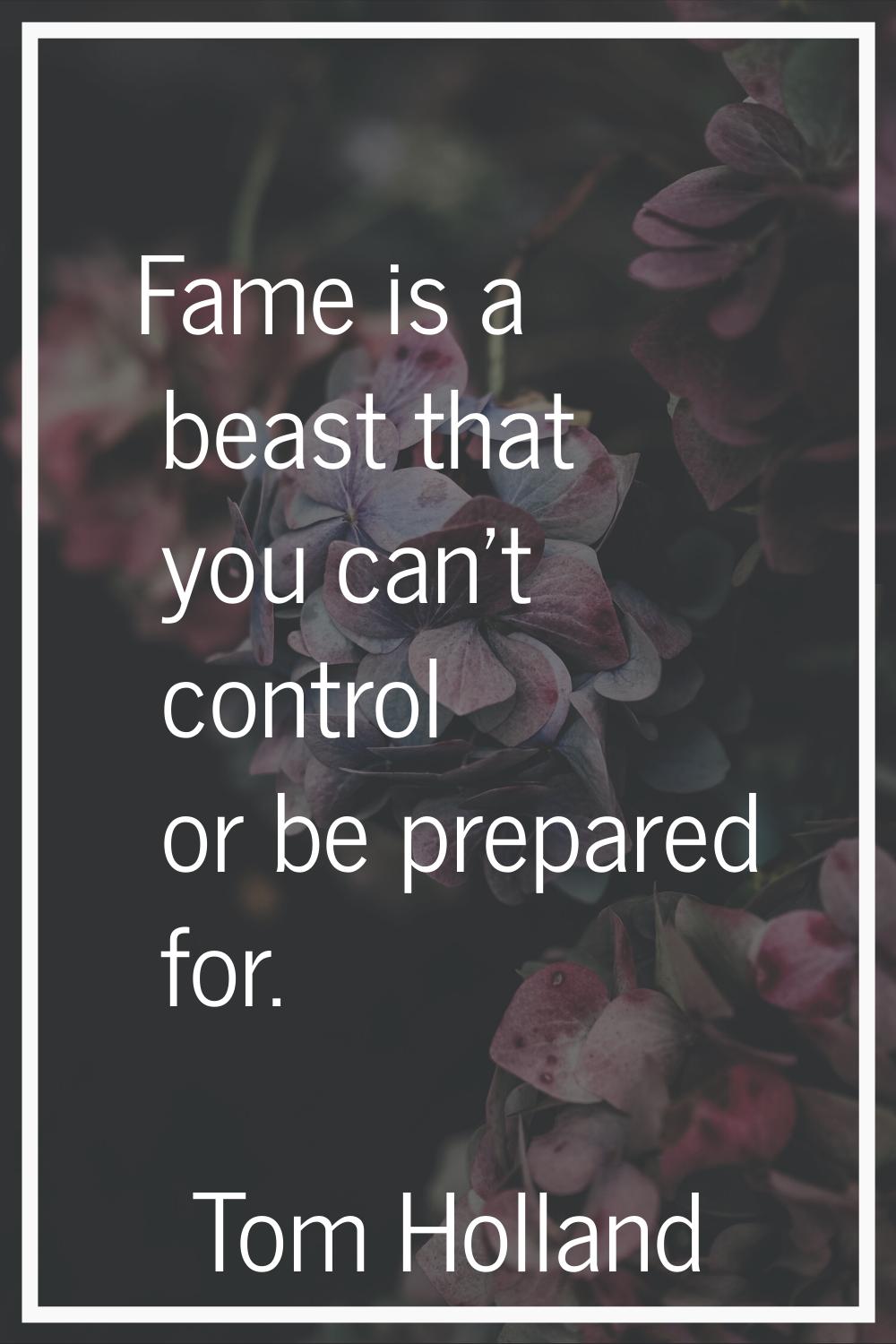 Fame is a beast that you can't control or be prepared for.