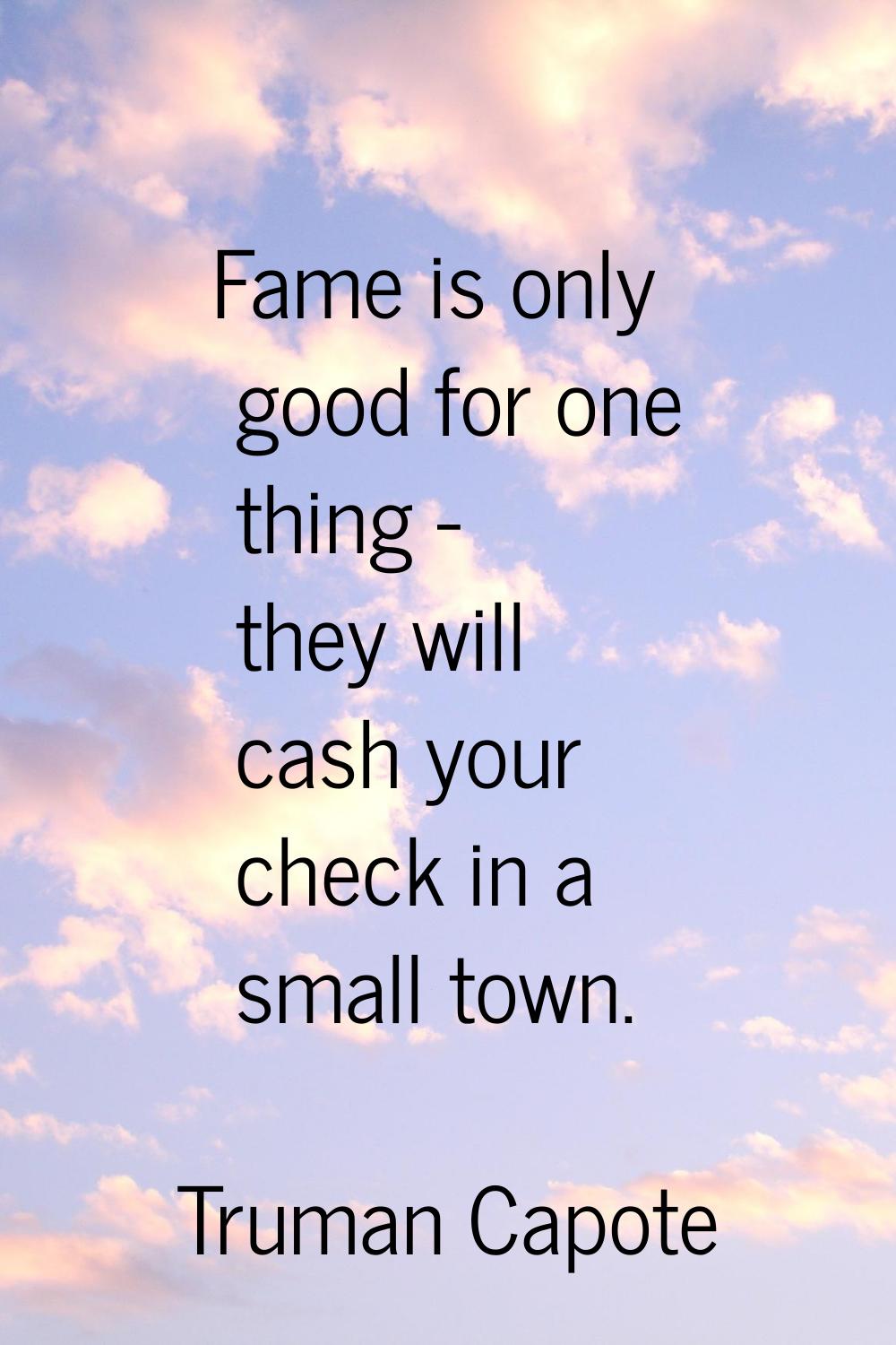 Fame is only good for one thing - they will cash your check in a small town.