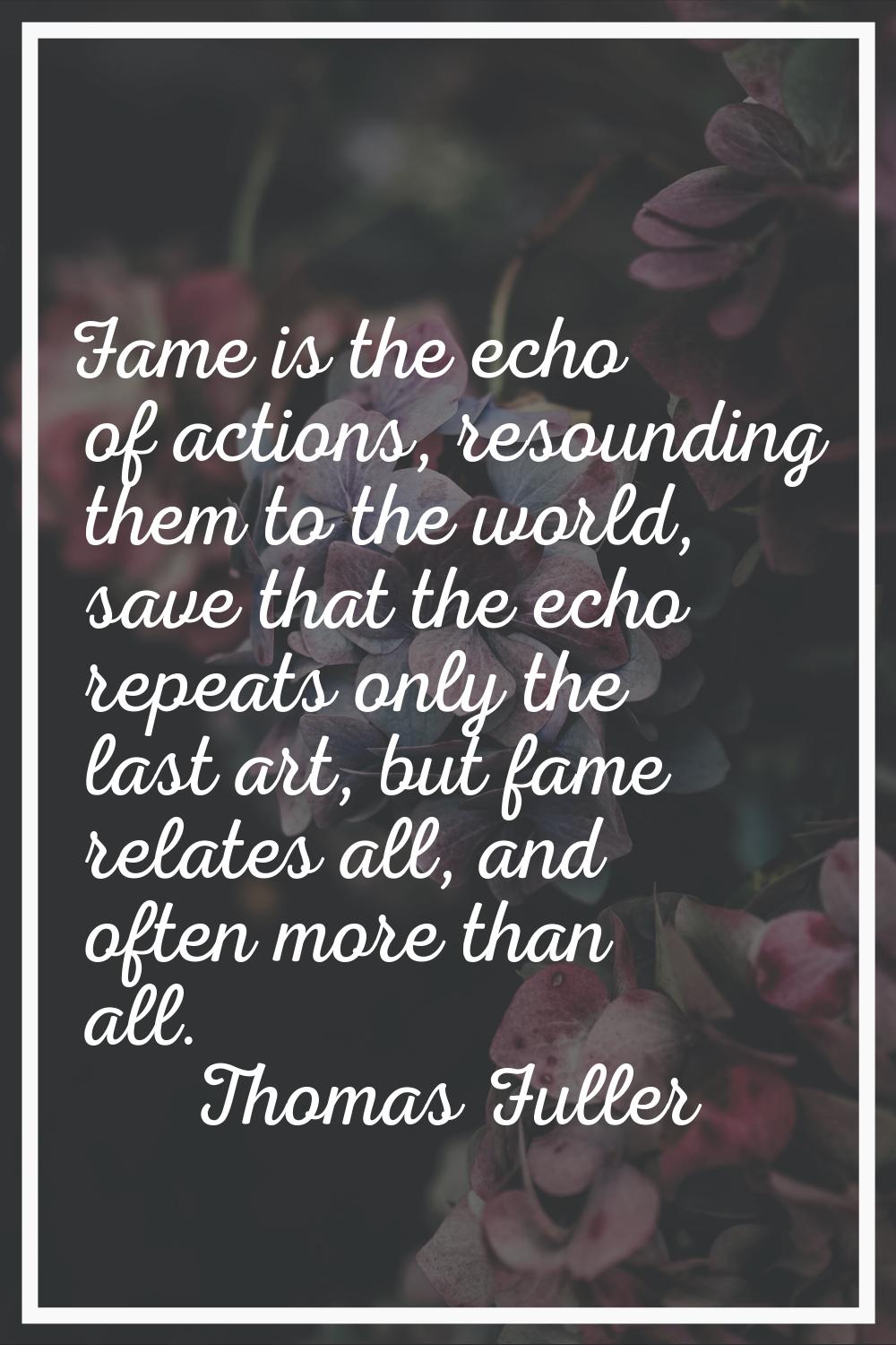 Fame is the echo of actions, resounding them to the world, save that the echo repeats only the last