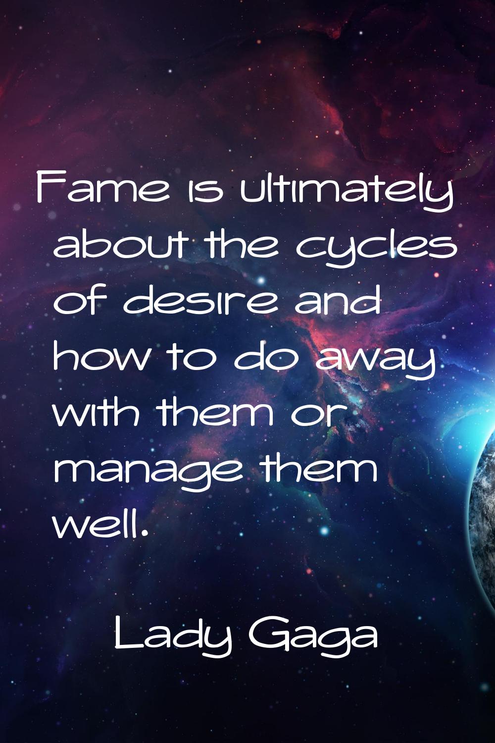 Fame is ultimately about the cycles of desire and how to do away with them or manage them well.