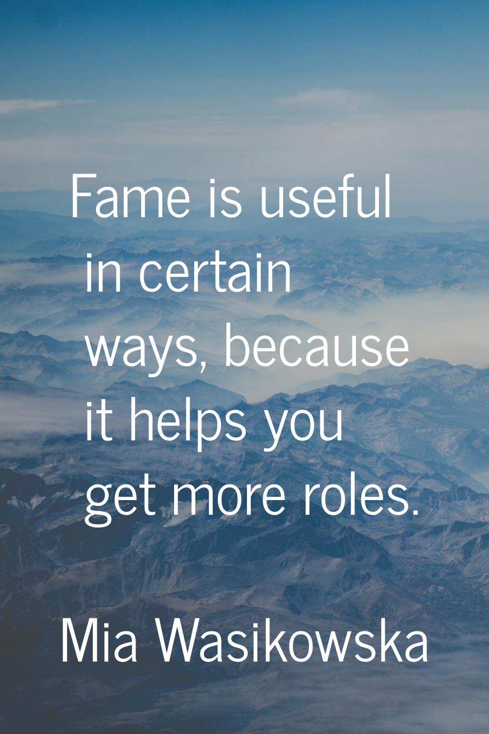 Fame is useful in certain ways, because it helps you get more roles.