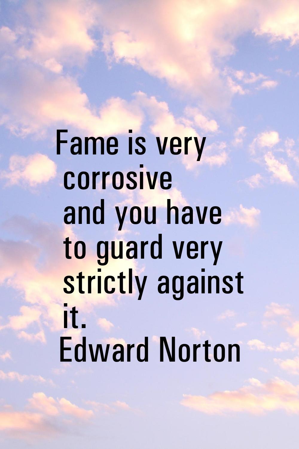 Fame is very corrosive and you have to guard very strictly against it.