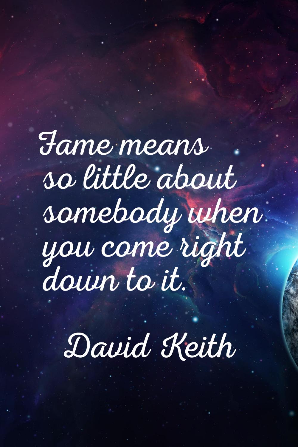 Fame means so little about somebody when you come right down to it.