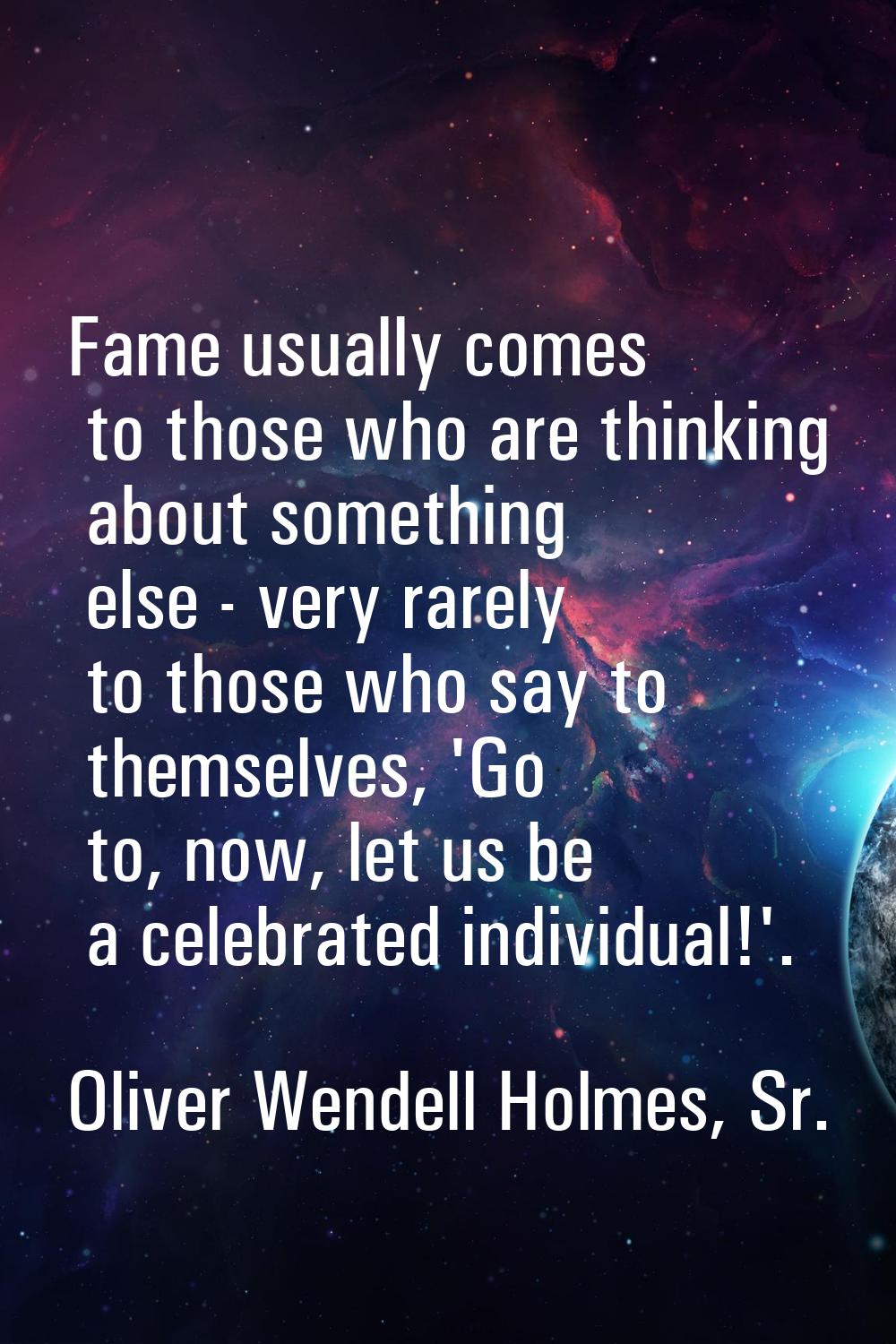 Fame usually comes to those who are thinking about something else - very rarely to those who say to