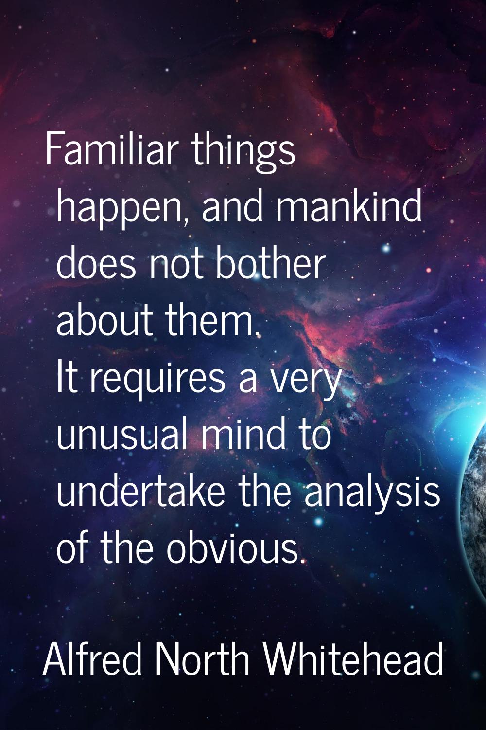 Familiar things happen, and mankind does not bother about them. It requires a very unusual mind to 
