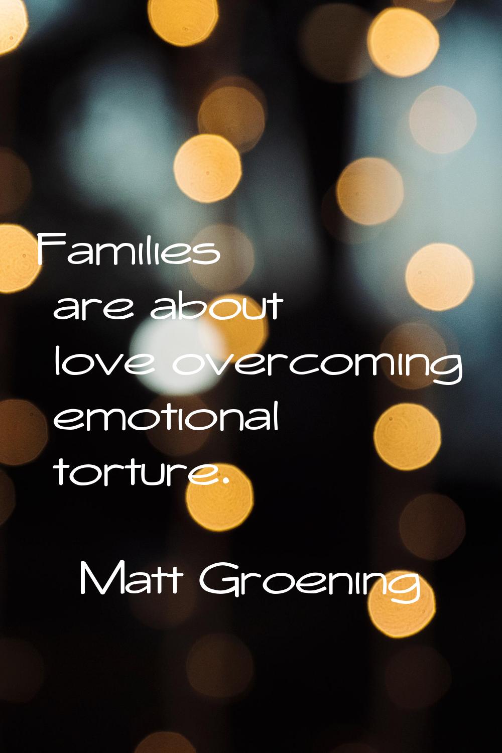 Families are about love overcoming emotional torture.