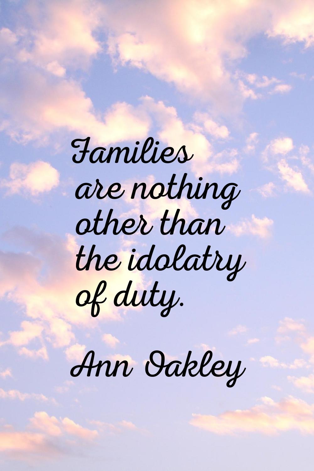 Families are nothing other than the idolatry of duty.