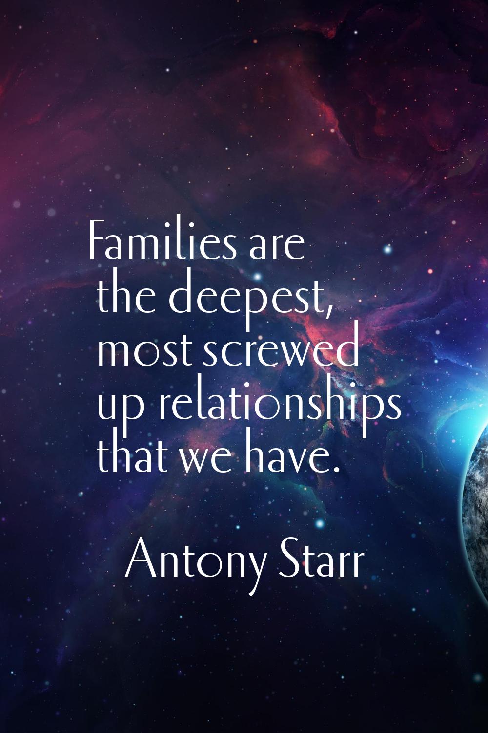 Families are the deepest, most screwed up relationships that we have.