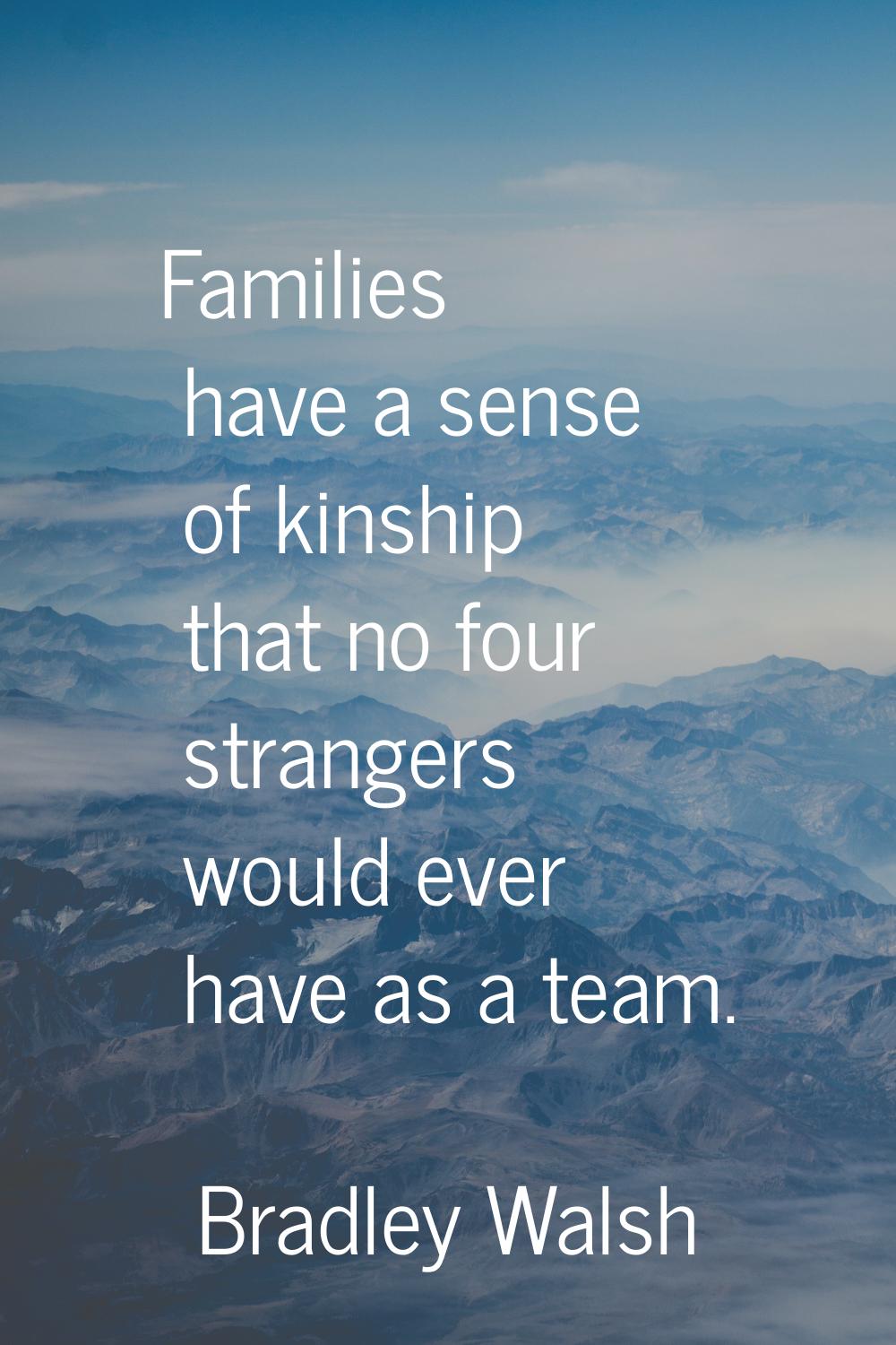 Families have a sense of kinship that no four strangers would ever have as a team.