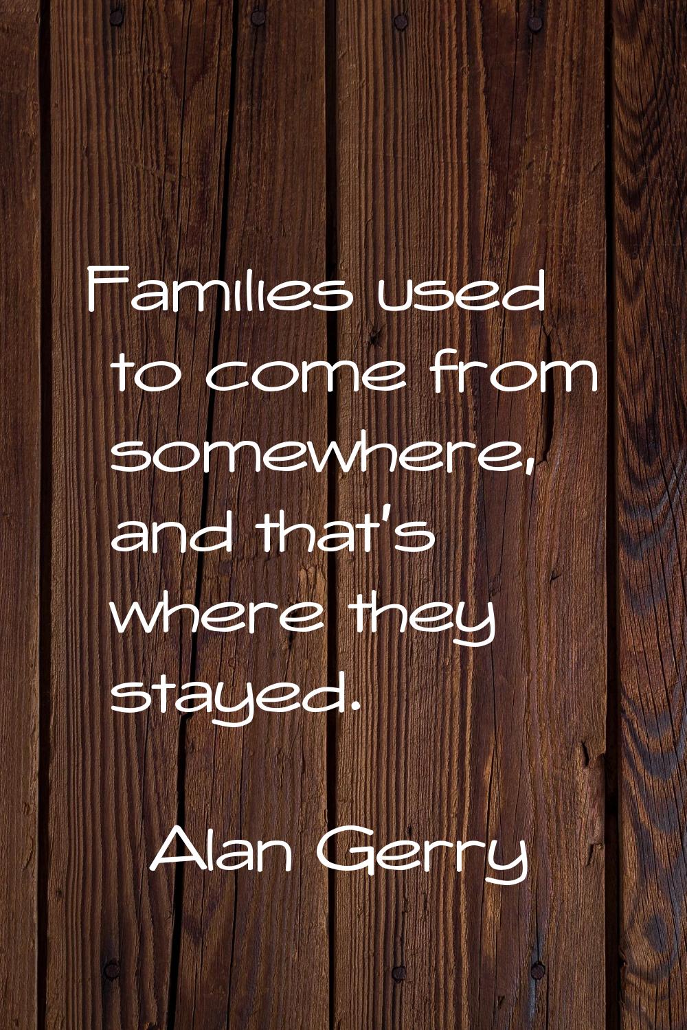 Families used to come from somewhere, and that's where they stayed.
