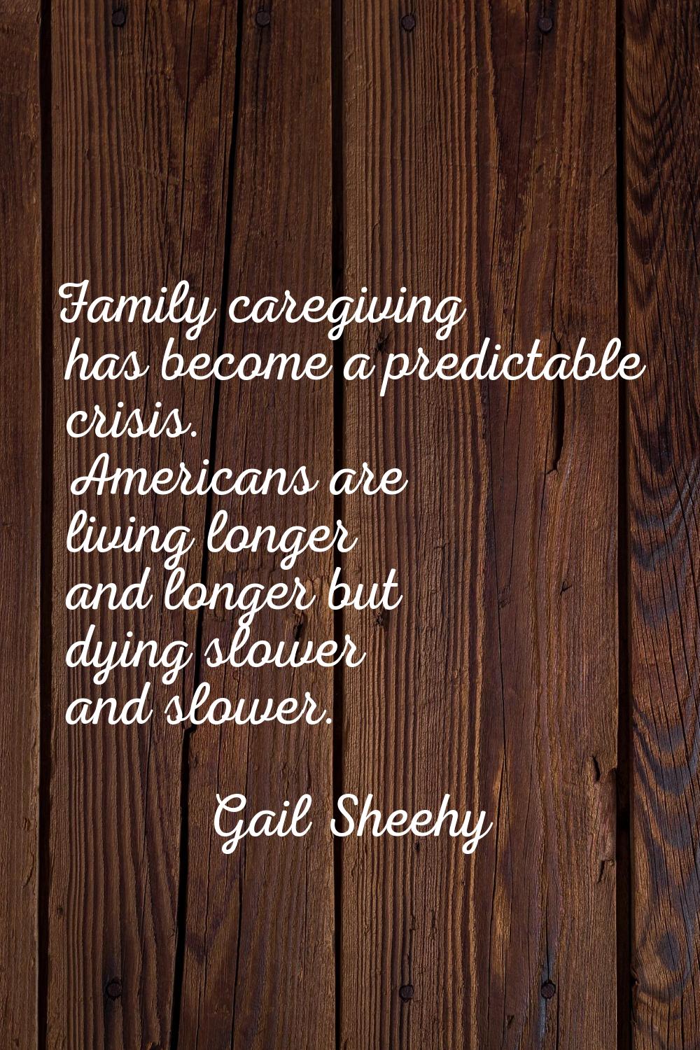 Family caregiving has become a predictable crisis. Americans are living longer and longer but dying