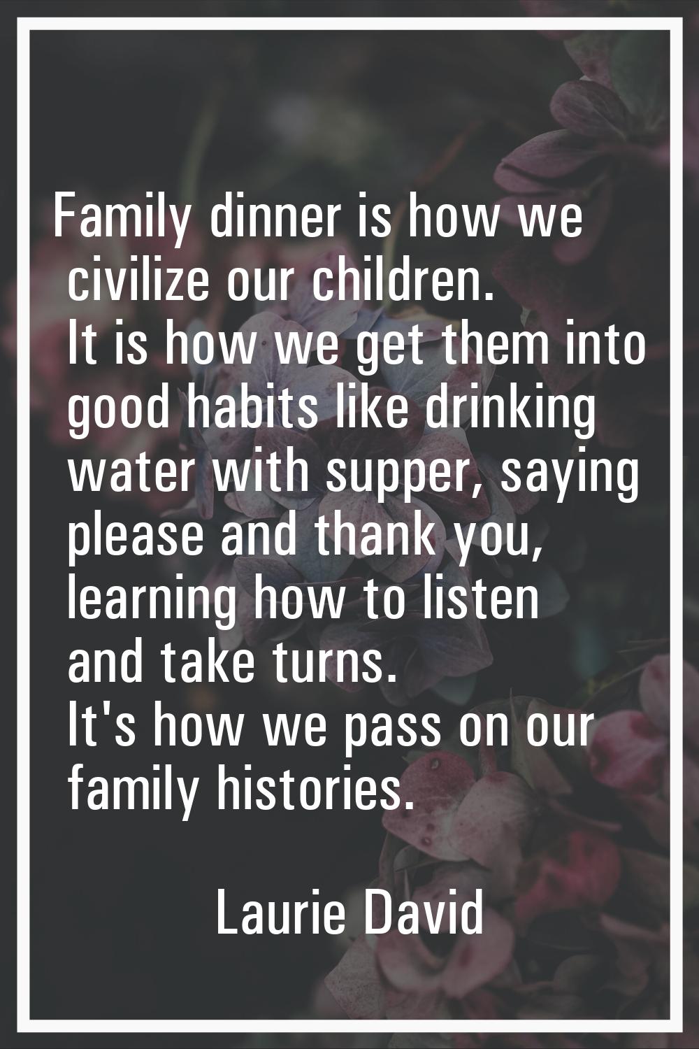 Family dinner is how we civilize our children. It is how we get them into good habits like drinking