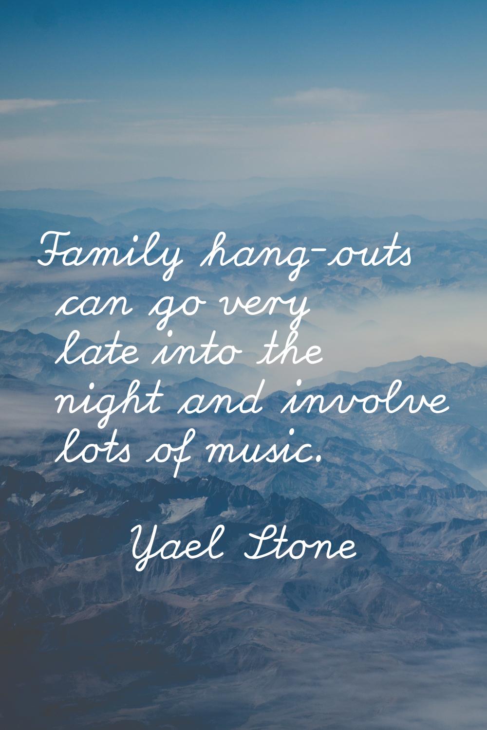 Family hang-outs can go very late into the night and involve lots of music.