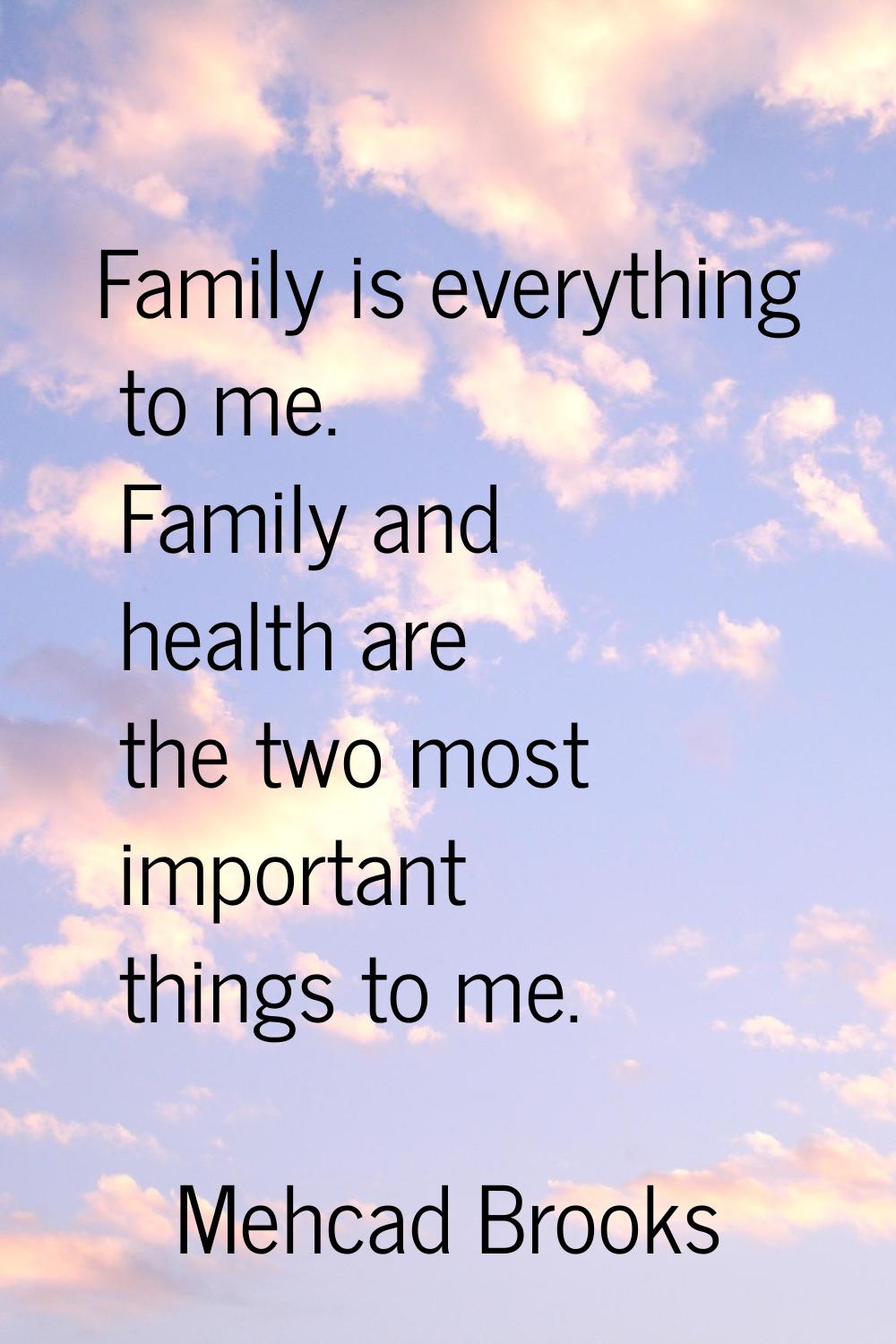 Family is everything to me. Family and health are the two most important things to me.
