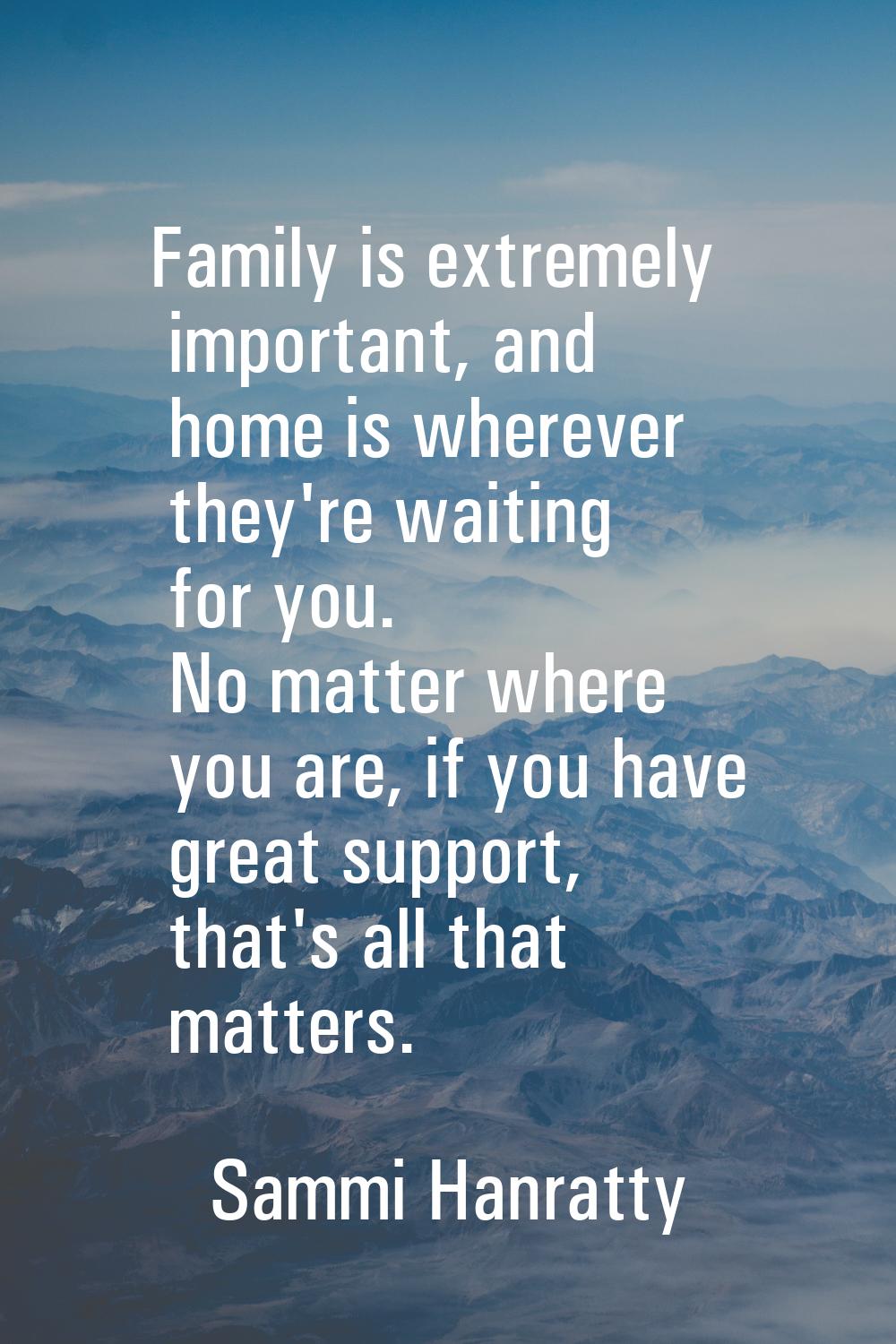 Family is extremely important, and home is wherever they're waiting for you. No matter where you ar