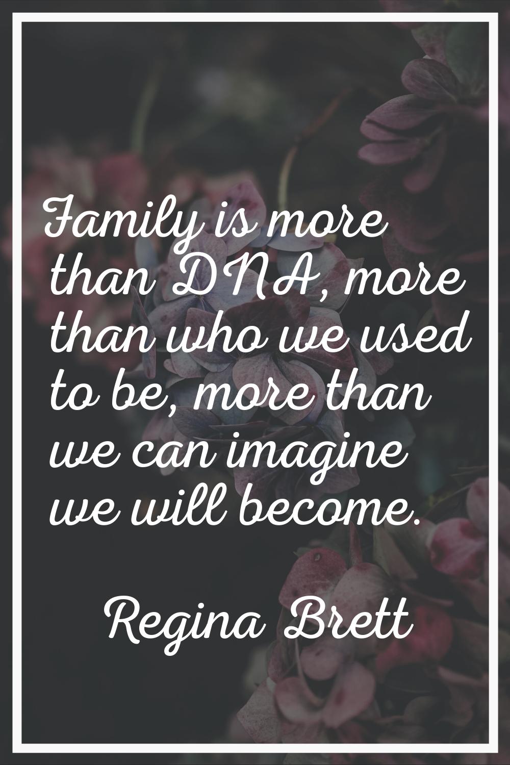 Family is more than DNA, more than who we used to be, more than we can imagine we will become.