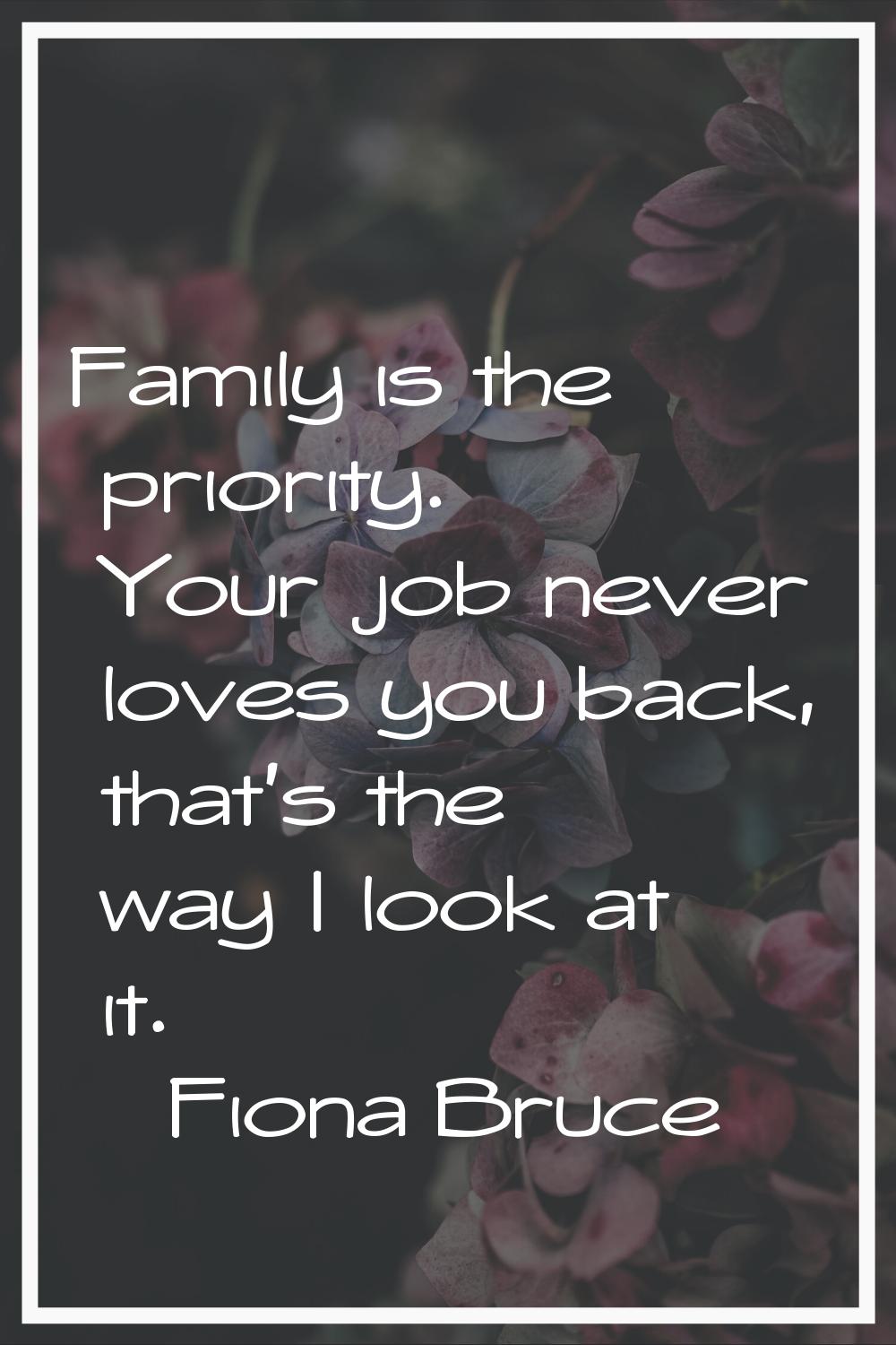 Family is the priority. Your job never loves you back, that's the way I look at it.