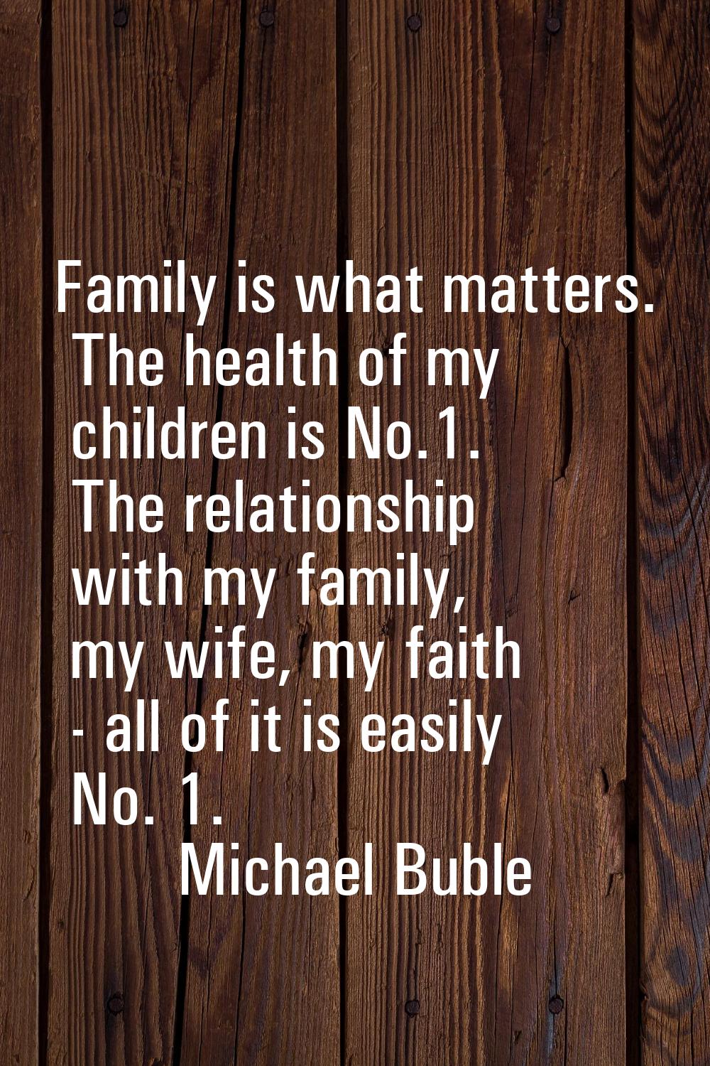 Family is what matters. The health of my children is No.1. The relationship with my family, my wife