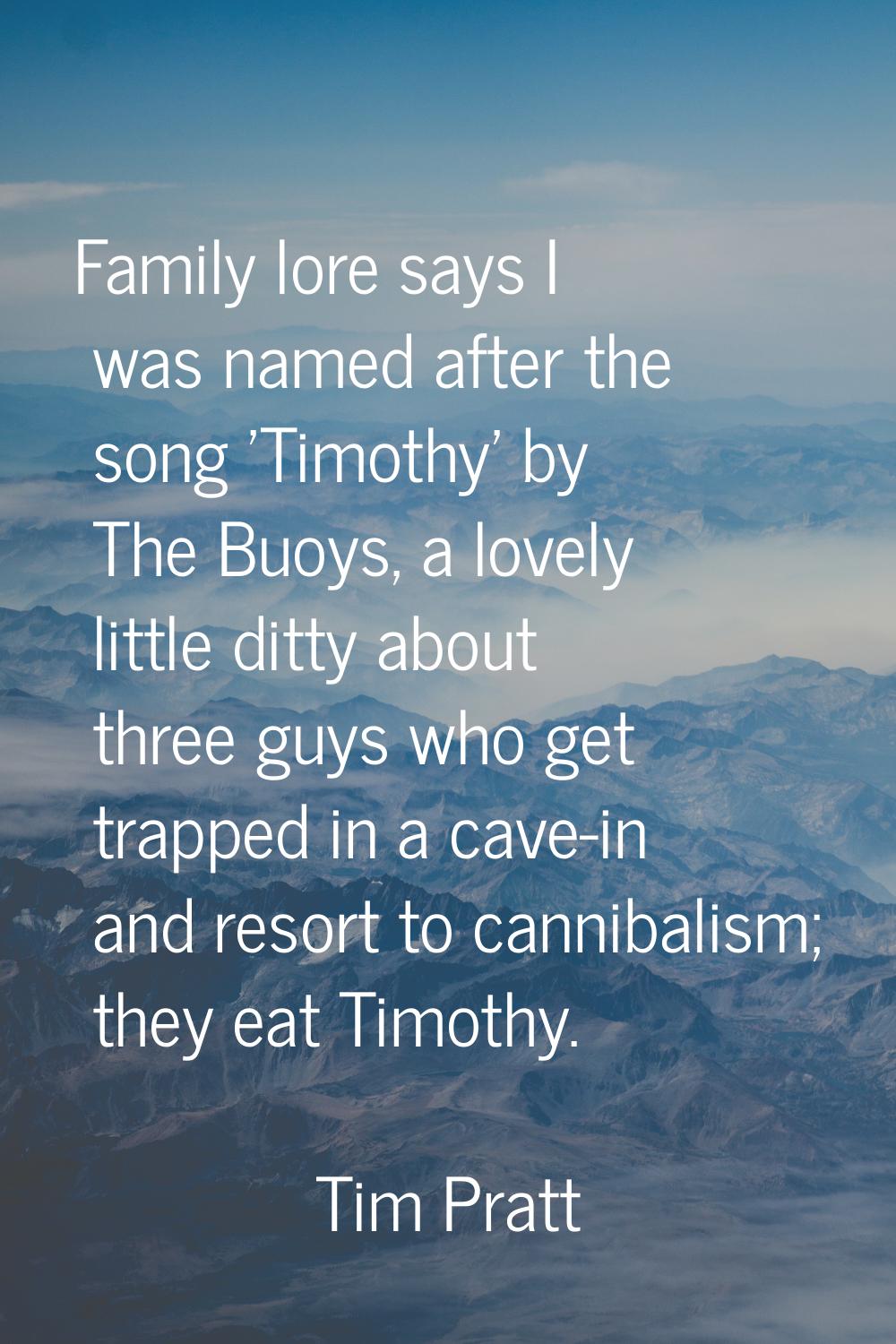 Family lore says I was named after the song 'Timothy' by The Buoys, a lovely little ditty about thr