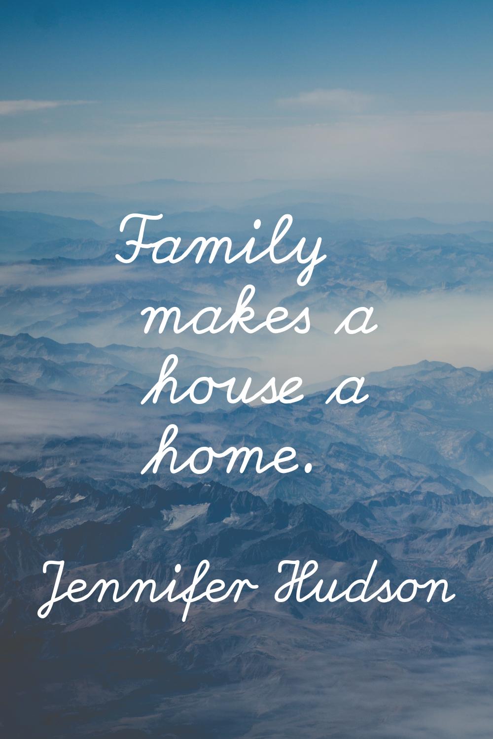 Family makes a house a home.