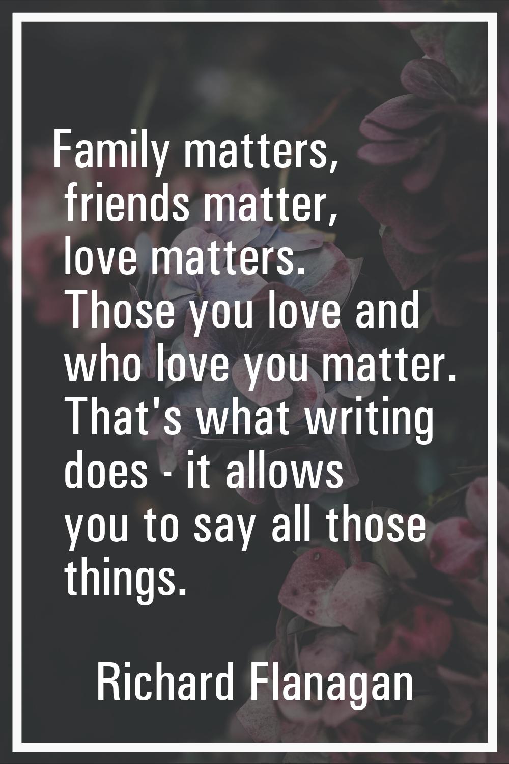Family matters, friends matter, love matters. Those you love and who love you matter. That's what w