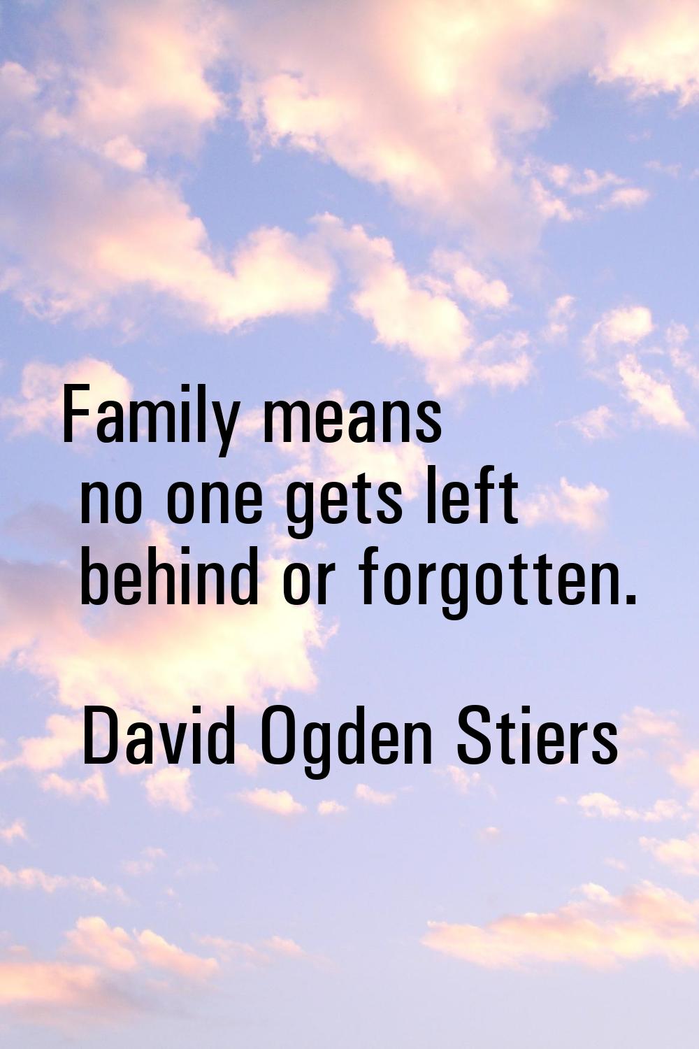 Family means no one gets left behind or forgotten.