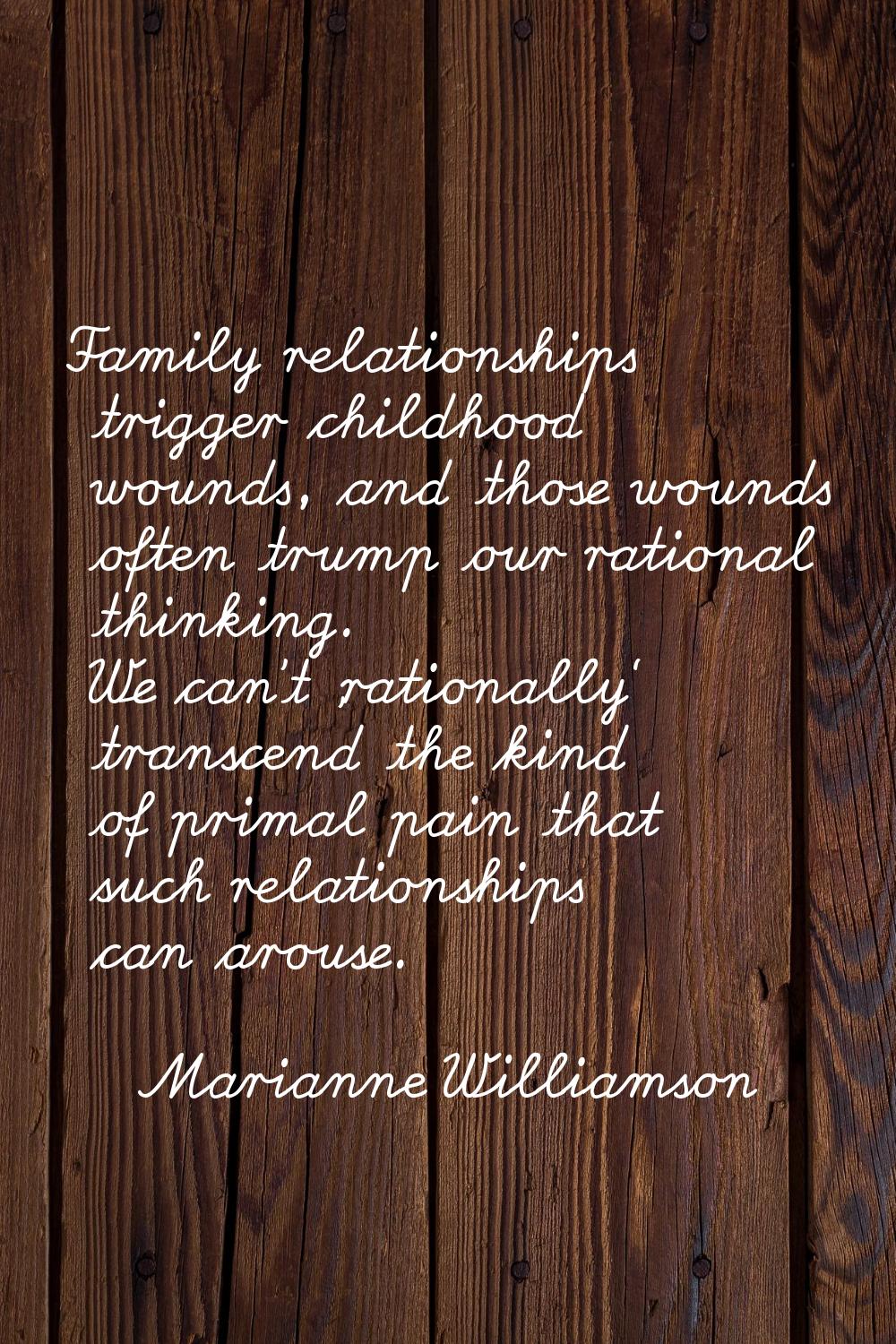 Family relationships trigger childhood wounds, and those wounds often trump our rational thinking. 