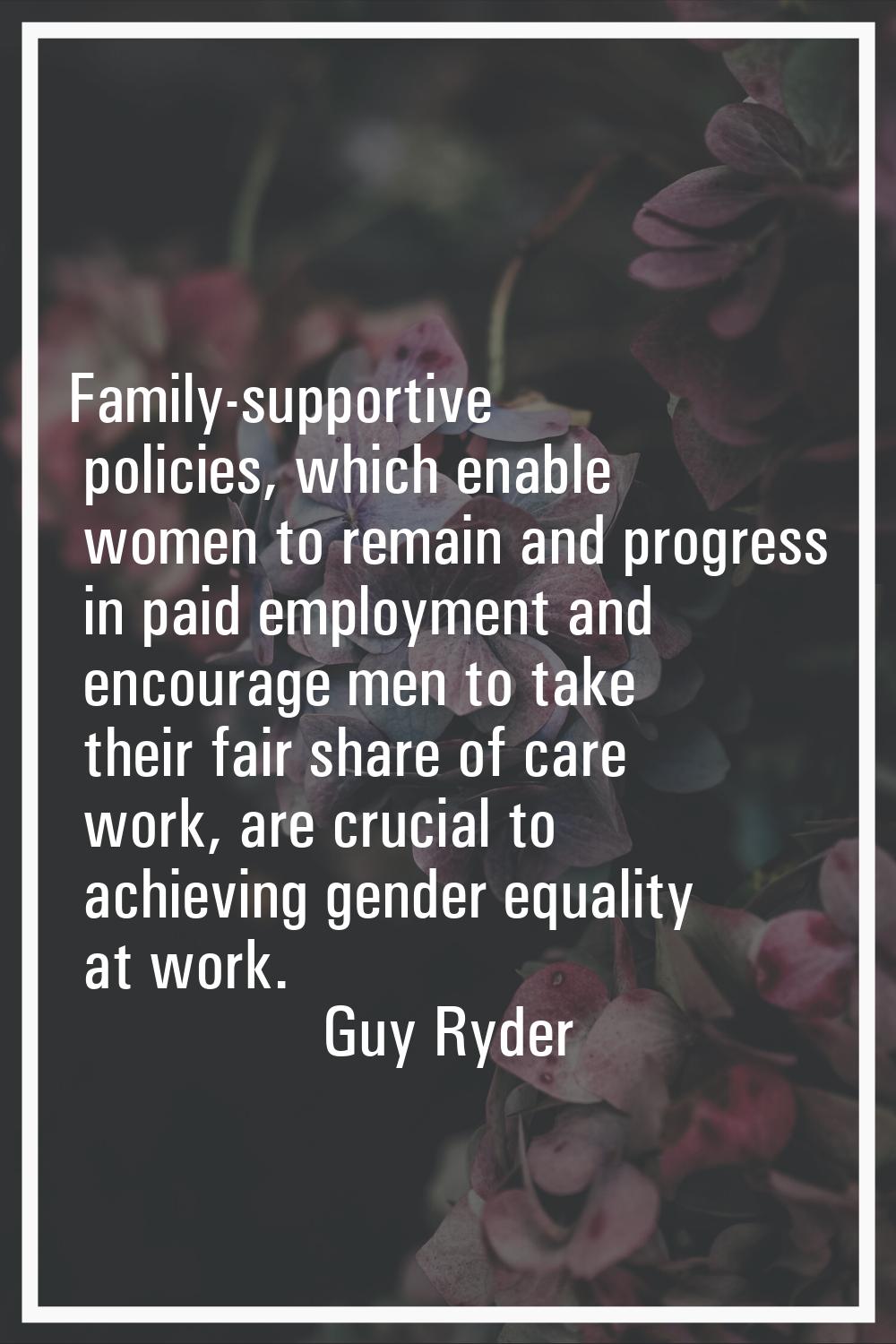 Family-supportive policies, which enable women to remain and progress in paid employment and encour