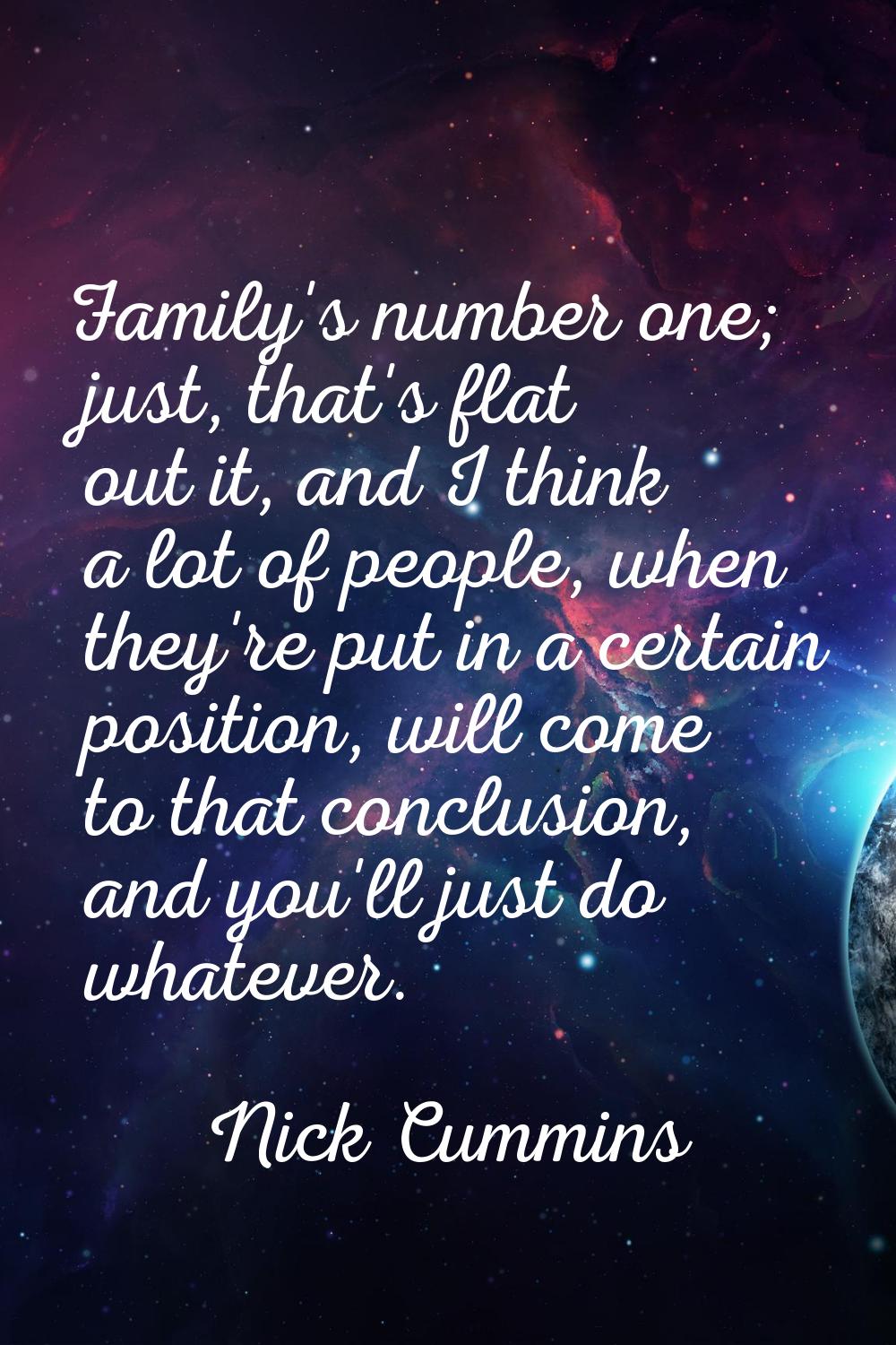 Family's number one; just, that's flat out it, and I think a lot of people, when they're put in a c
