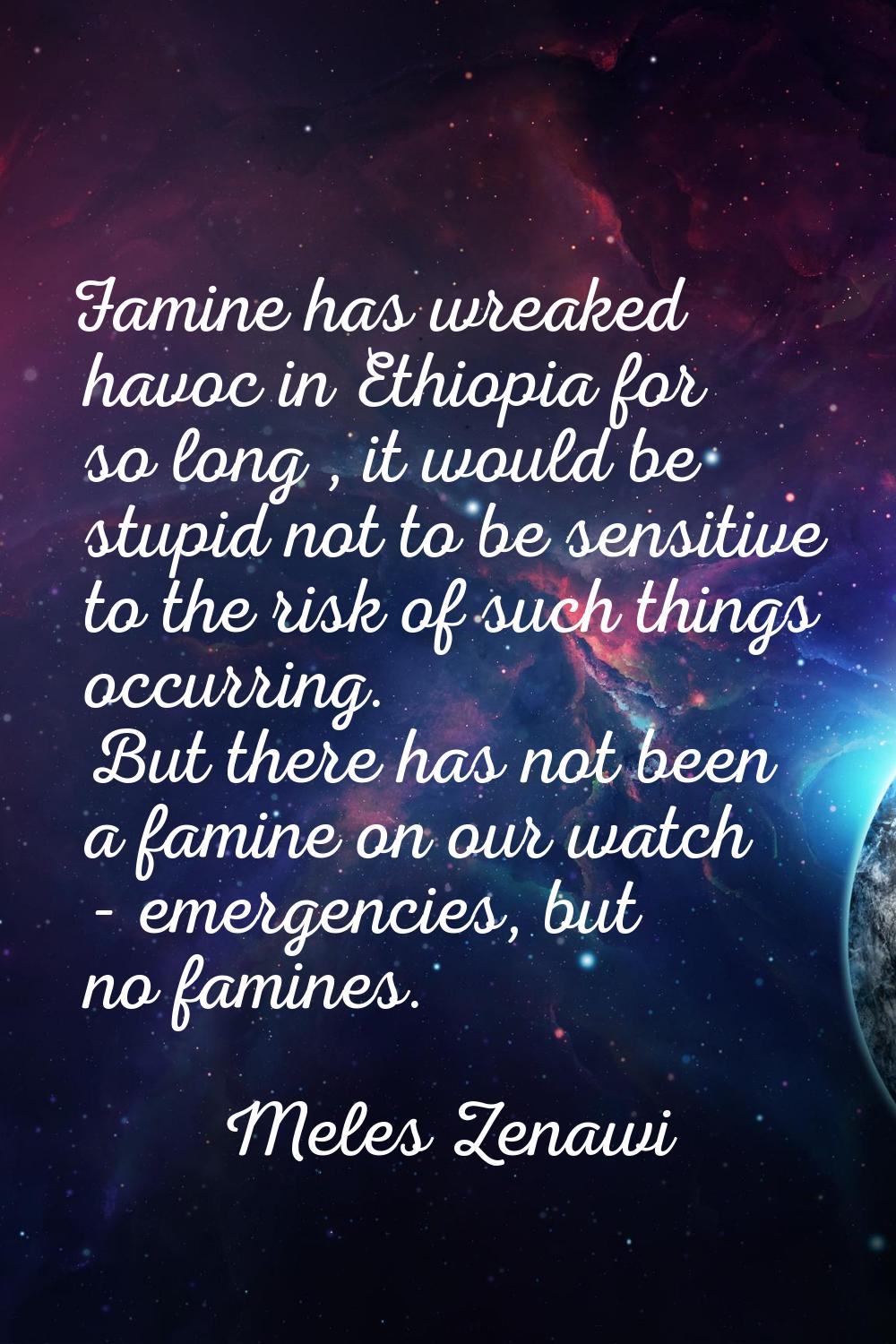 Famine has wreaked havoc in Ethiopia for so long , it would be stupid not to be sensitive to the ri