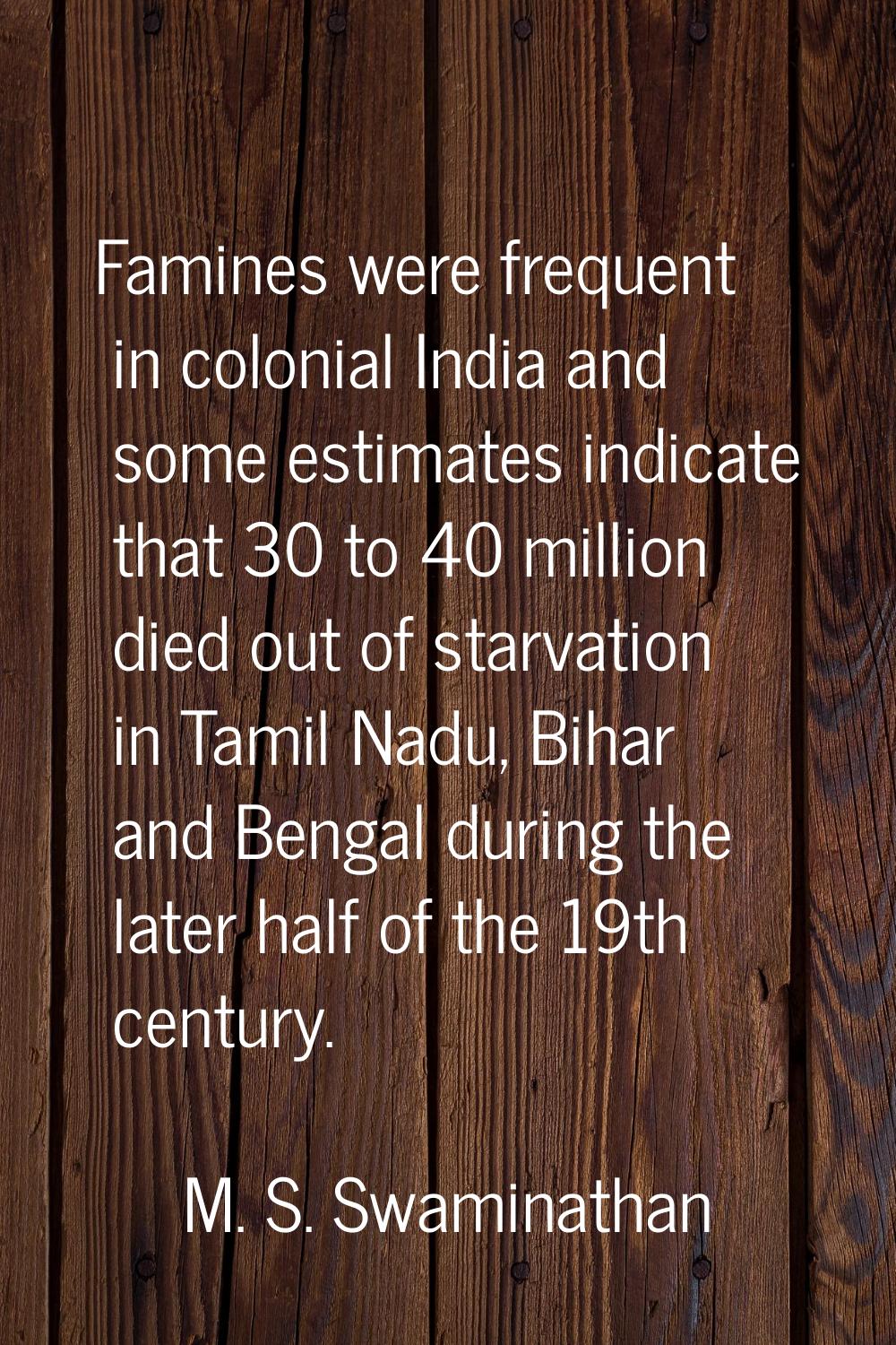 Famines were frequent in colonial India and some estimates indicate that 30 to 40 million died out 