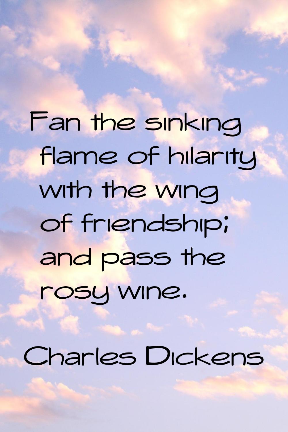 Fan the sinking flame of hilarity with the wing of friendship; and pass the rosy wine.